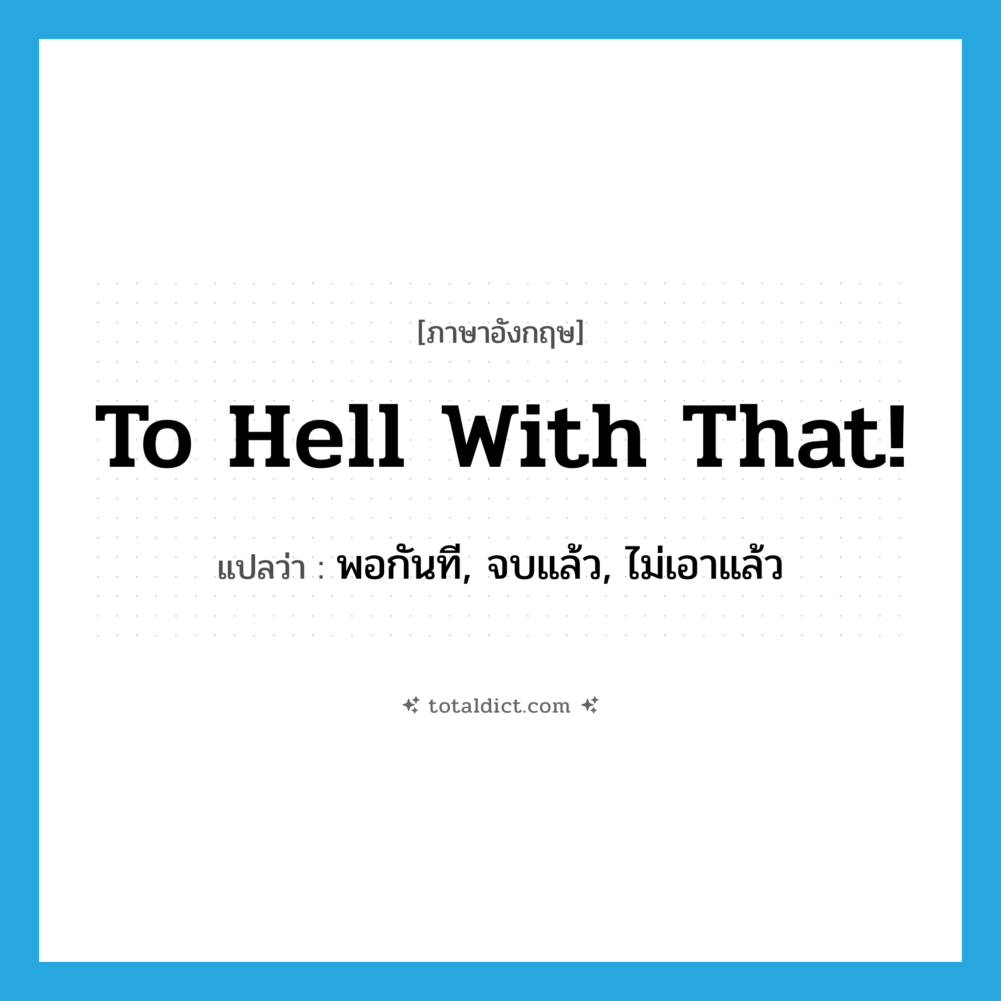 to hell with that! แปลว่า?, คำศัพท์ภาษาอังกฤษ to hell with that! แปลว่า พอกันที, จบแล้ว, ไม่เอาแล้ว ประเภท SL หมวด SL