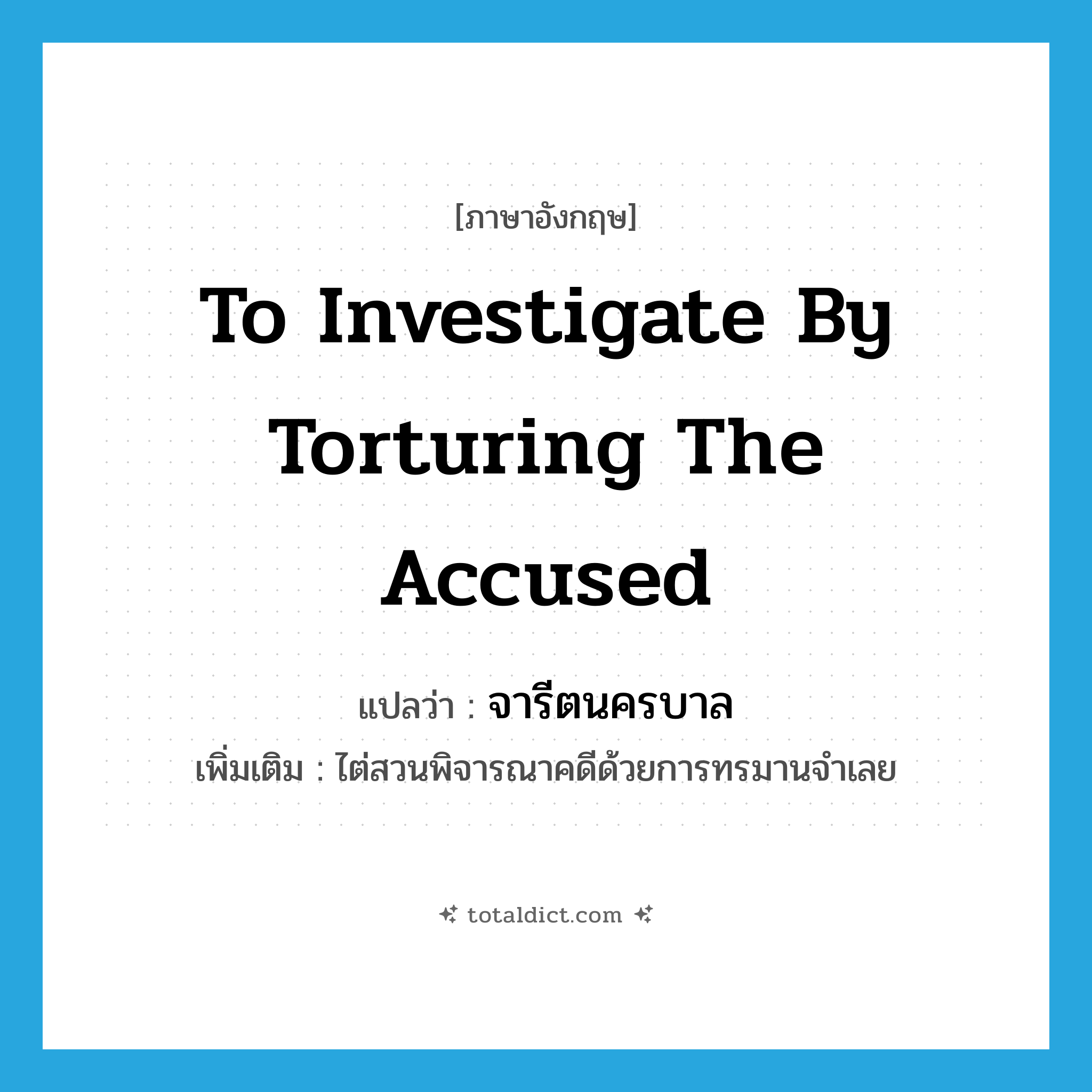 to investigate by torturing the accused แปลว่า?, คำศัพท์ภาษาอังกฤษ to investigate by torturing the accused แปลว่า จารีตนครบาล ประเภท N เพิ่มเติม ไต่สวนพิจารณาคดีด้วยการทรมานจำเลย หมวด N