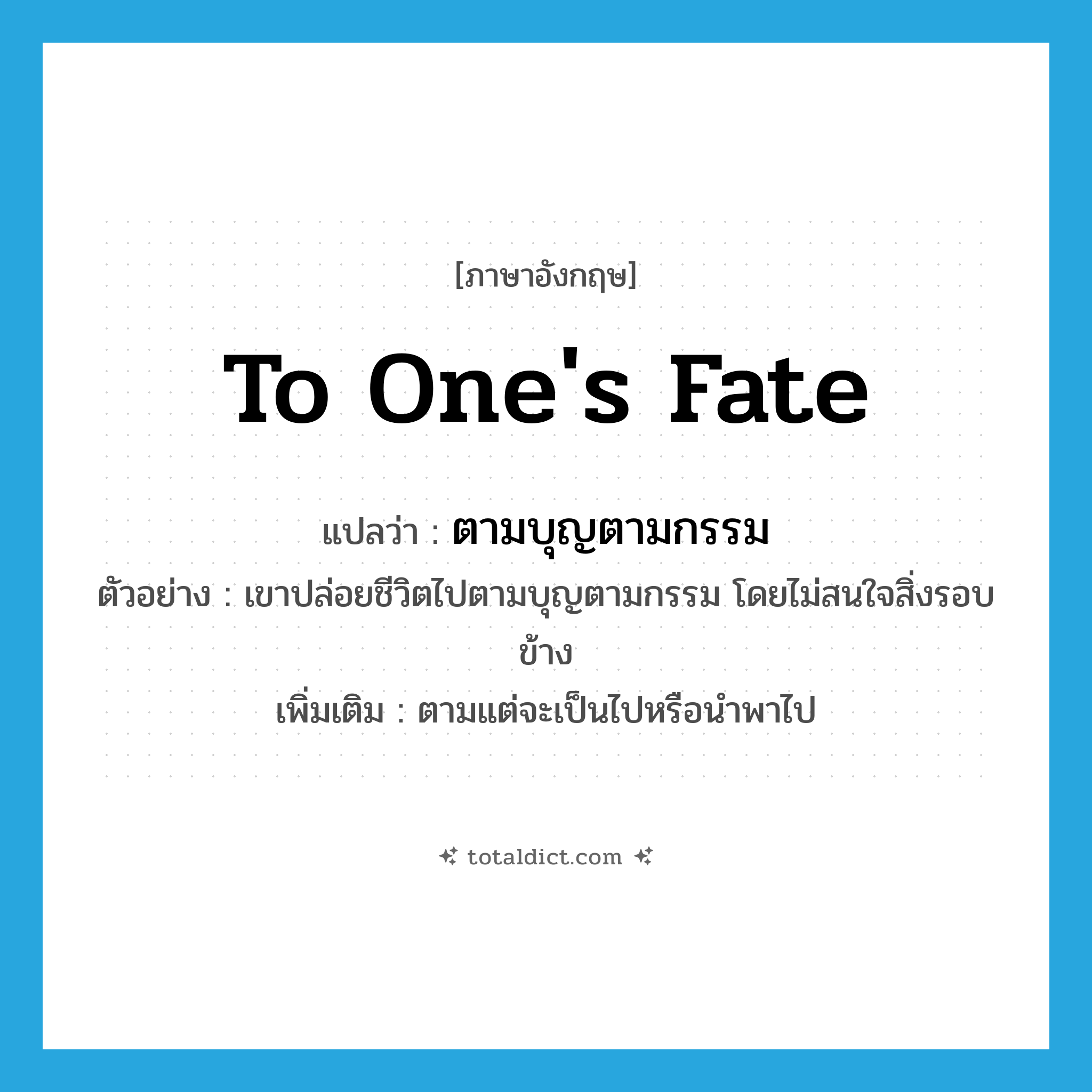 to one&#39;s fate แปลว่า?, คำศัพท์ภาษาอังกฤษ to one&#39;s fate แปลว่า ตามบุญตามกรรม ประเภท ADV ตัวอย่าง เขาปล่อยชีวิตไปตามบุญตามกรรม โดยไม่สนใจสิ่งรอบข้าง เพิ่มเติม ตามแต่จะเป็นไปหรือนำพาไป หมวด ADV
