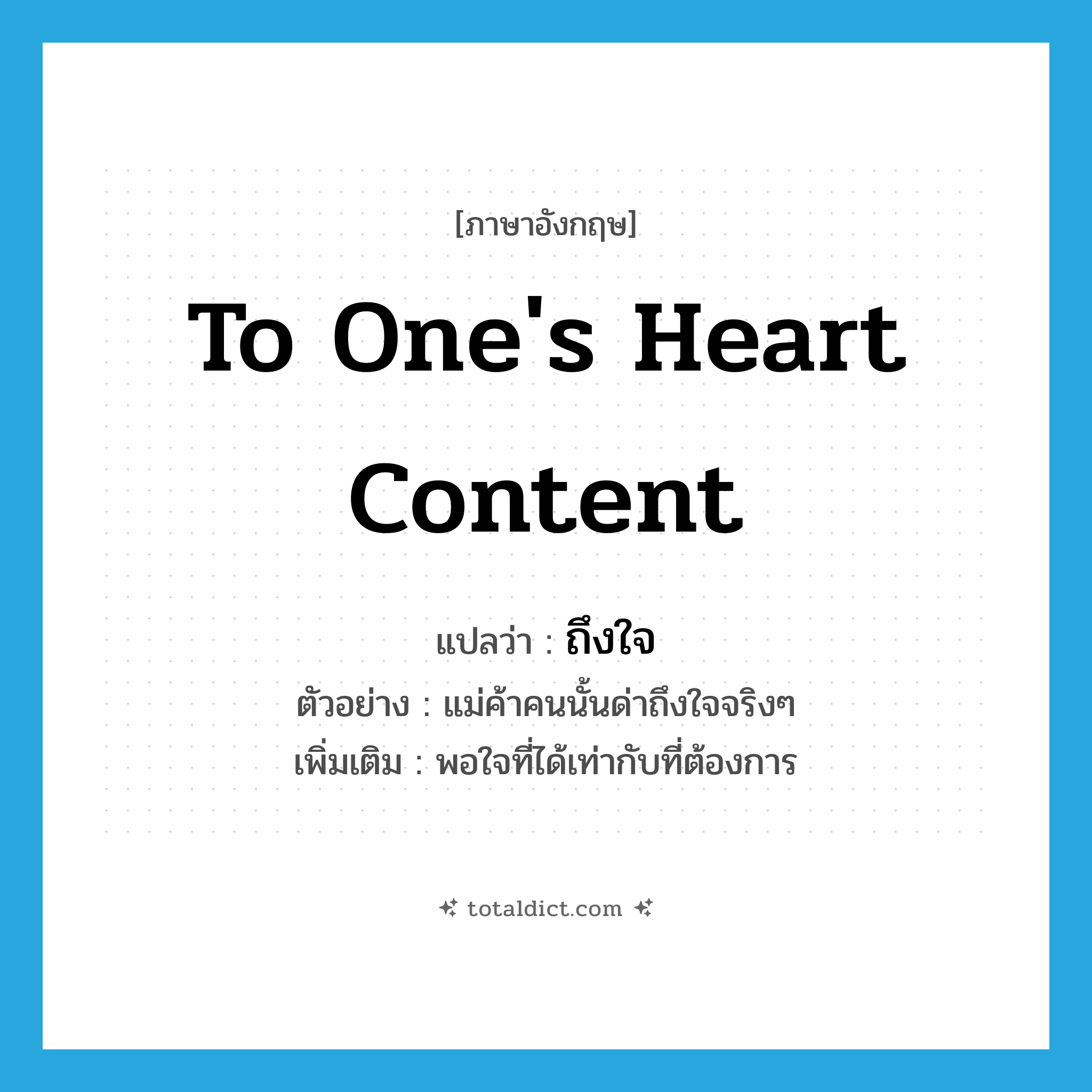 to one&#39;s heart content แปลว่า?, คำศัพท์ภาษาอังกฤษ to one&#39;s heart content แปลว่า ถึงใจ ประเภท ADV ตัวอย่าง แม่ค้าคนนั้นด่าถึงใจจริงๆ เพิ่มเติม พอใจที่ได้เท่ากับที่ต้องการ หมวด ADV