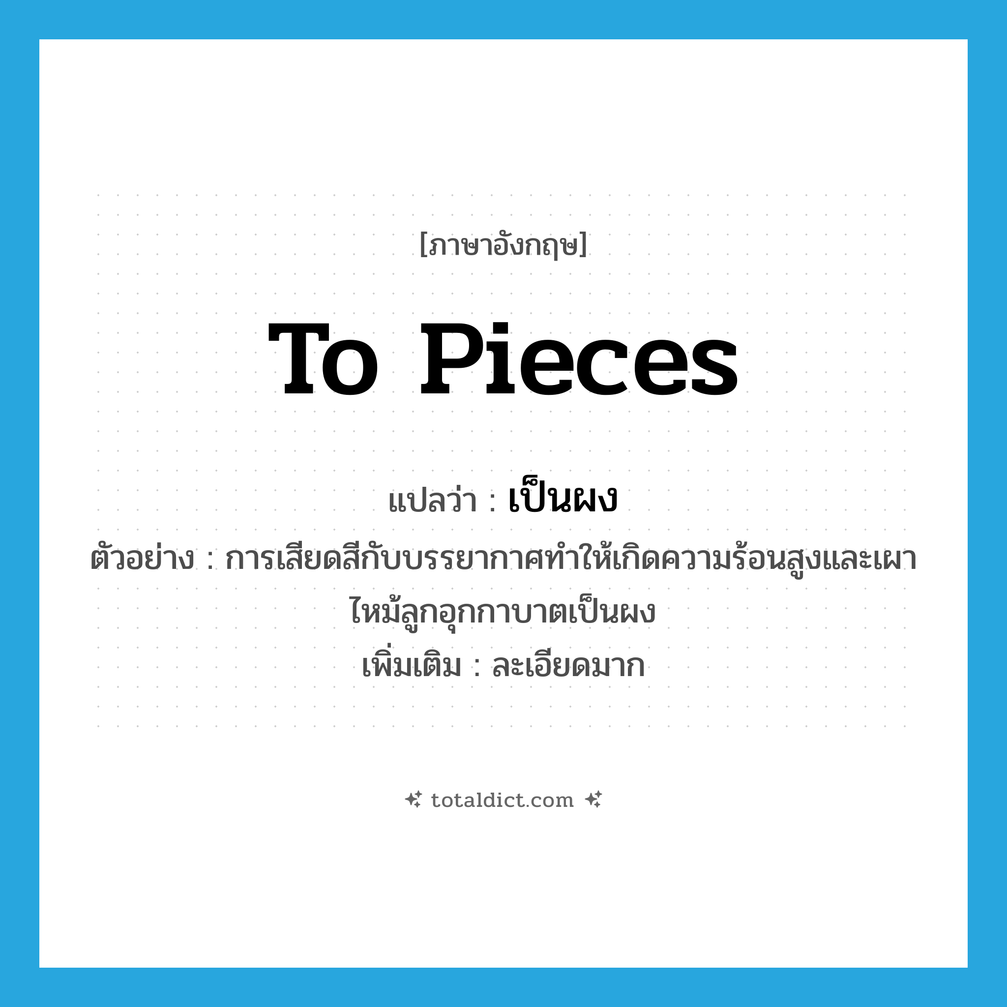 to pieces แปลว่า?, คำศัพท์ภาษาอังกฤษ to pieces แปลว่า เป็นผง ประเภท ADV ตัวอย่าง การเสียดสีกับบรรยากาศทำให้เกิดความร้อนสูงและเผาไหม้ลูกอุกกาบาตเป็นผง เพิ่มเติม ละเอียดมาก หมวด ADV