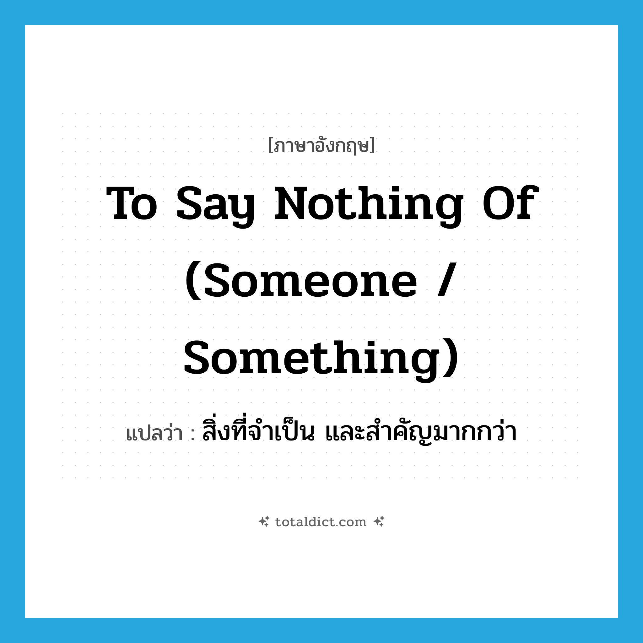to say nothing of (someone / something) แปลว่า?, คำศัพท์ภาษาอังกฤษ to say nothing of (someone / something) แปลว่า สิ่งที่จำเป็น และสำคัญมากกว่า ประเภท IDM หมวด IDM