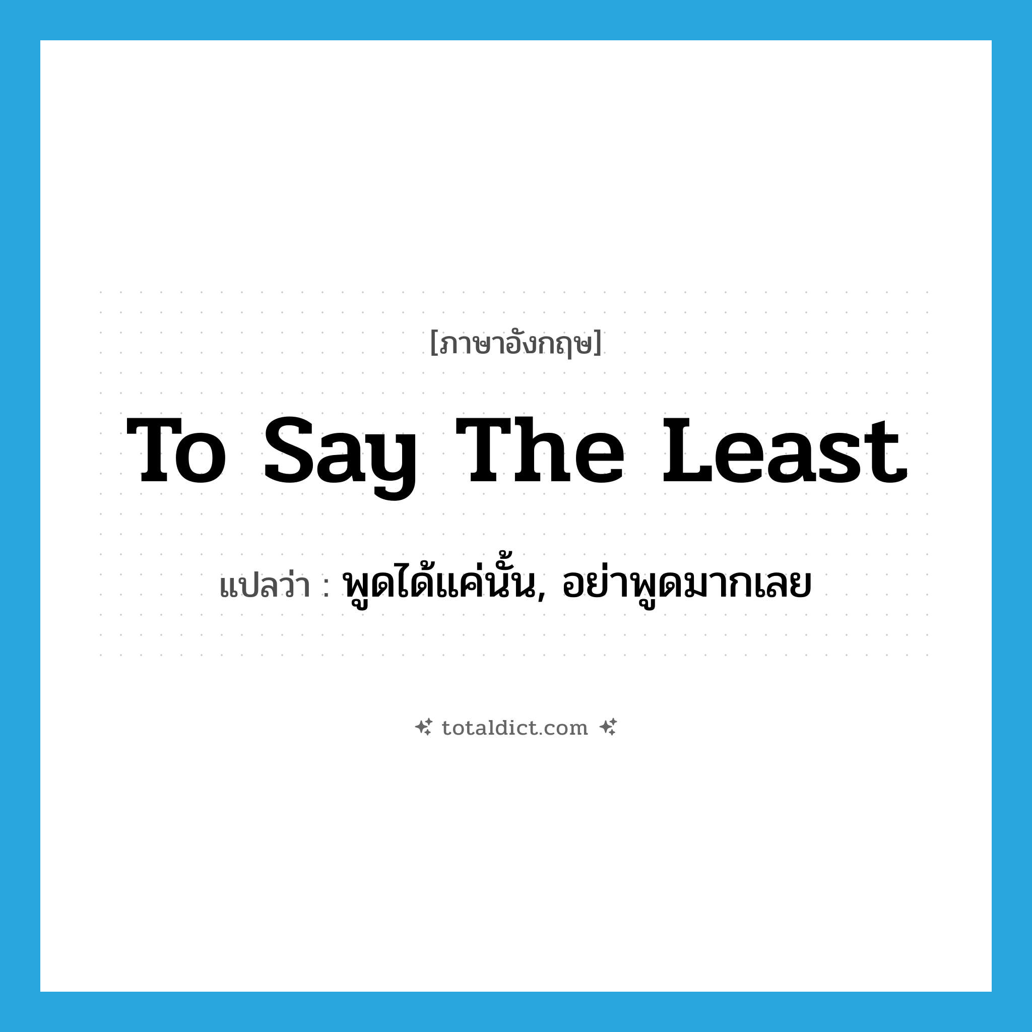 to say the least แปลว่า?, คำศัพท์ภาษาอังกฤษ to say the least แปลว่า พูดได้แค่นั้น, อย่าพูดมากเลย ประเภท IDM หมวด IDM