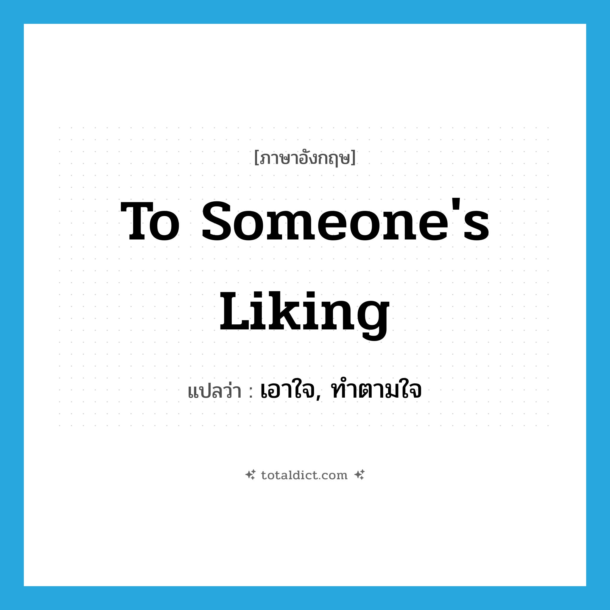 to someone&#39;s liking แปลว่า?, คำศัพท์ภาษาอังกฤษ to someone&#39;s liking แปลว่า เอาใจ, ทำตามใจ ประเภท IDM หมวด IDM