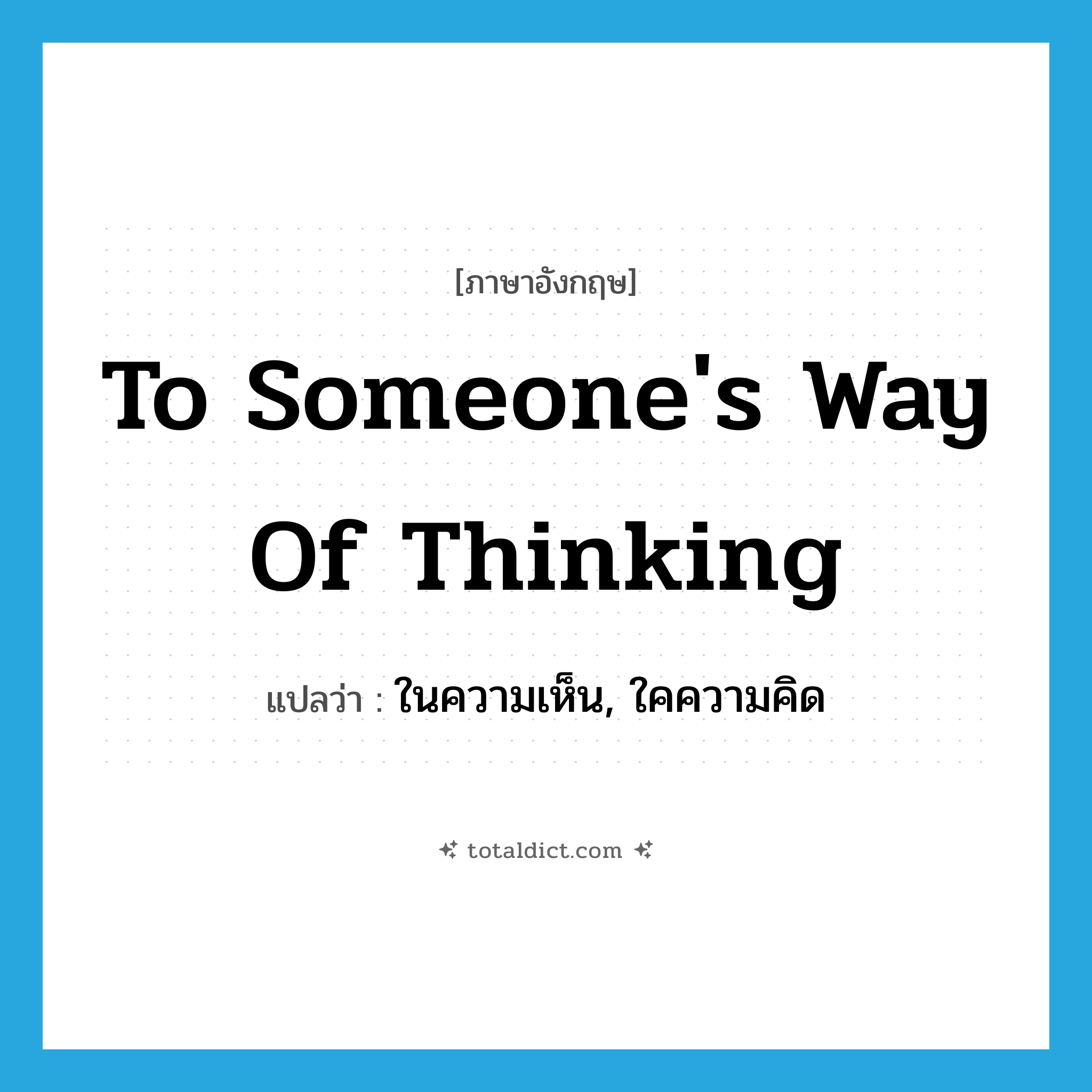 to someone&#39;s way of thinking แปลว่า?, คำศัพท์ภาษาอังกฤษ to someone&#39;s way of thinking แปลว่า ในความเห็น, ใคความคิด ประเภท IDM หมวด IDM