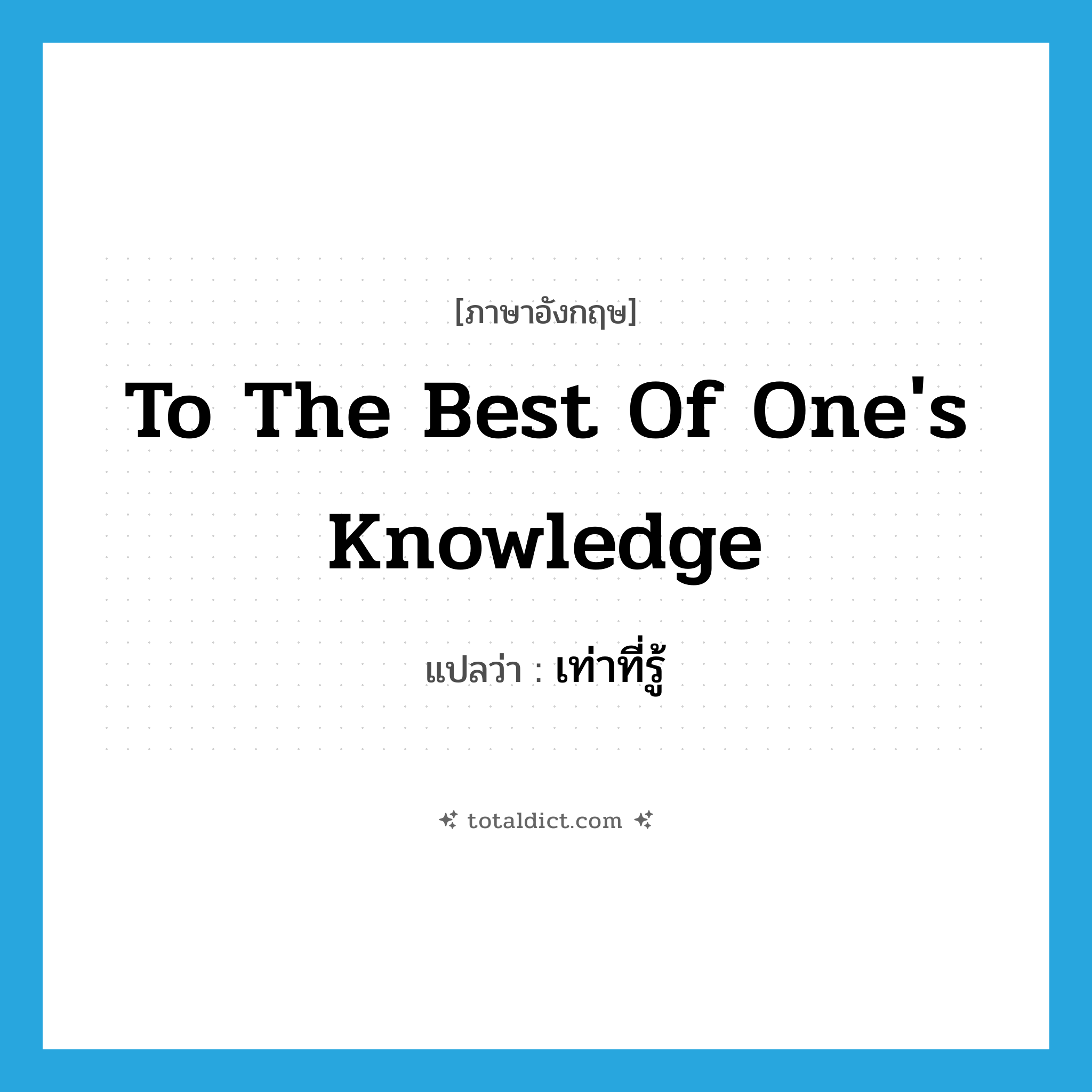 to the best of one&#39;s knowledge แปลว่า?, คำศัพท์ภาษาอังกฤษ to the best of one&#39;s knowledge แปลว่า เท่าที่รู้ ประเภท IDM หมวด IDM