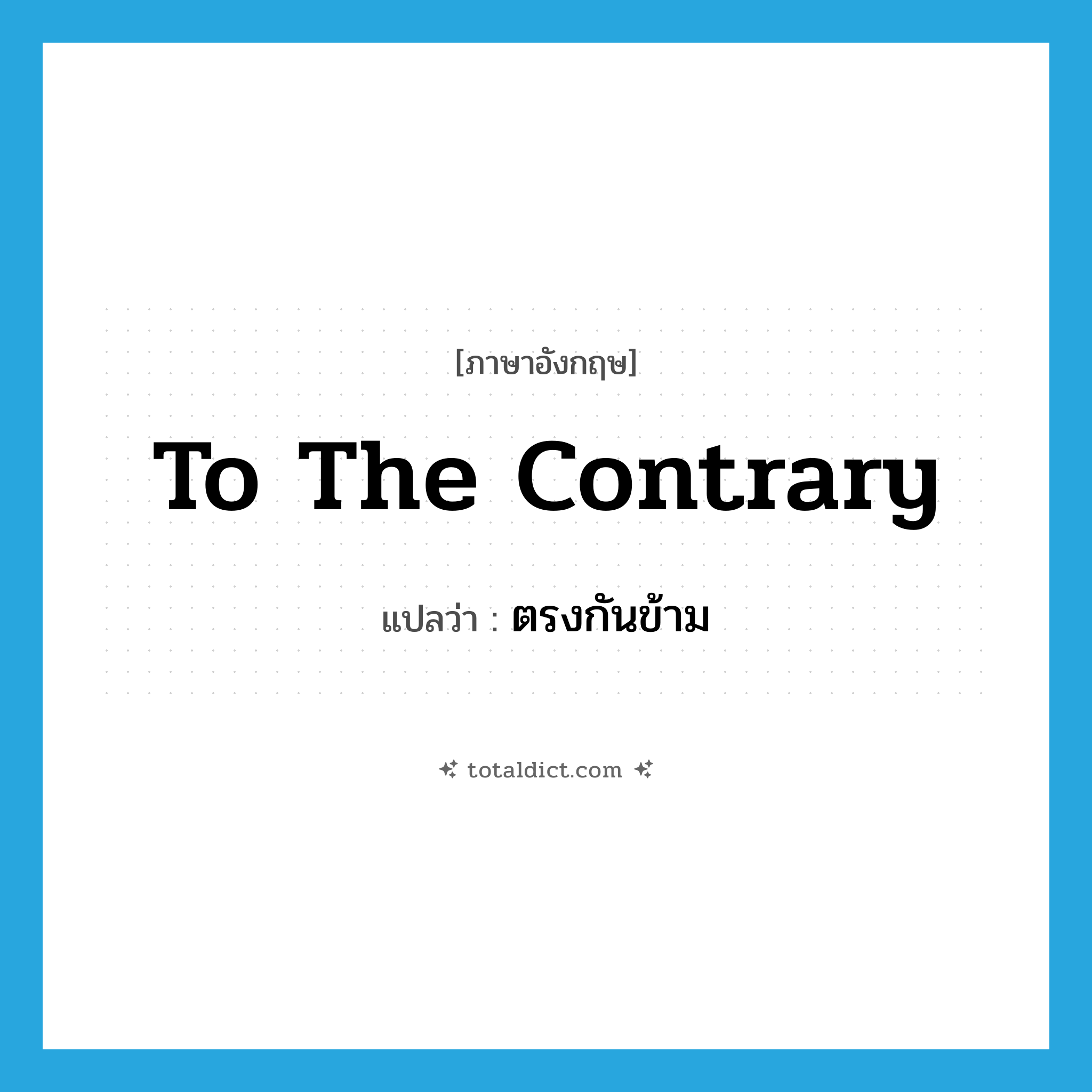 to the contrary แปลว่า?, คำศัพท์ภาษาอังกฤษ to the contrary แปลว่า ตรงกันข้าม ประเภท IDM หมวด IDM