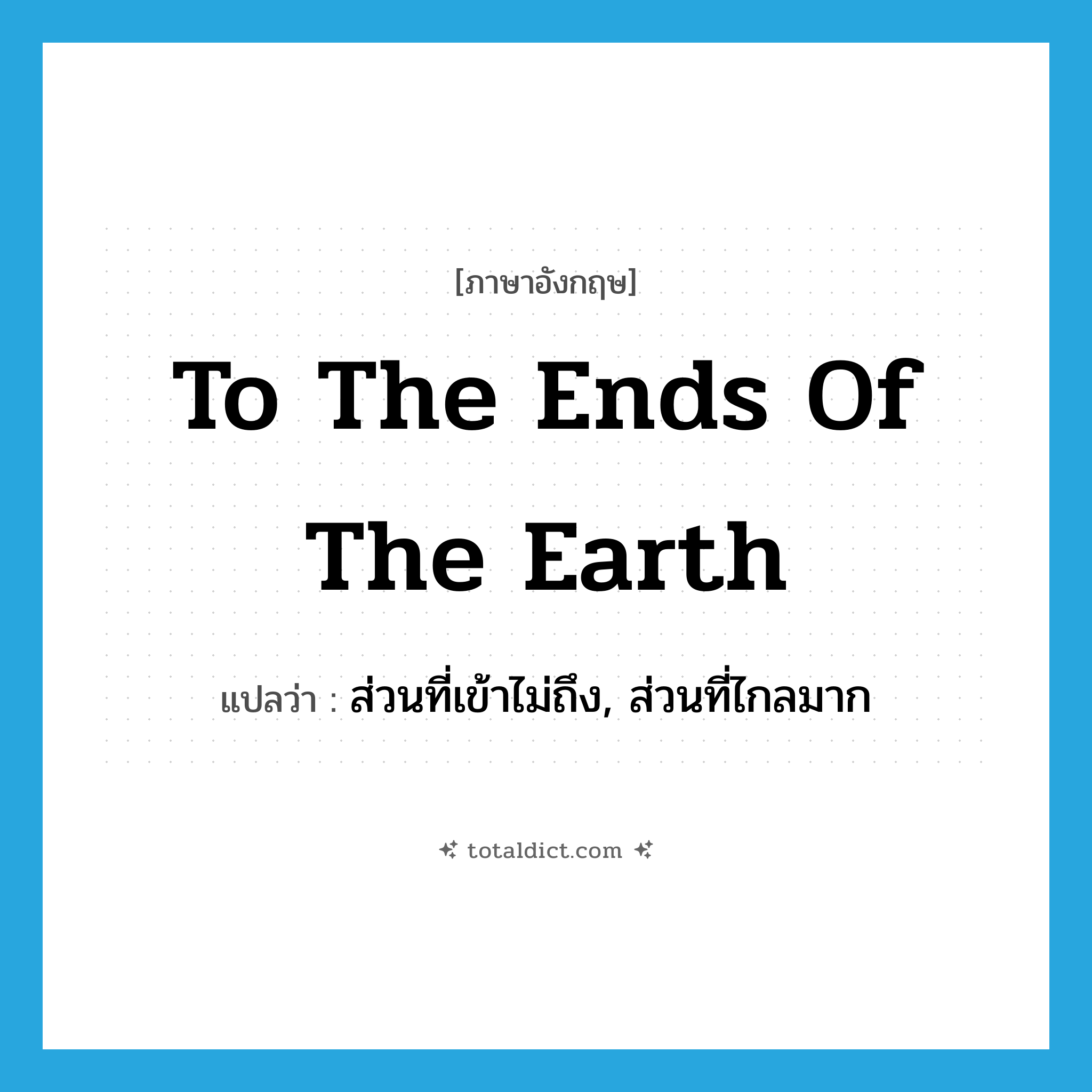 to the ends of the earth แปลว่า?, คำศัพท์ภาษาอังกฤษ to the ends of the earth แปลว่า ส่วนที่เข้าไม่ถึง, ส่วนที่ไกลมาก ประเภท IDM หมวด IDM