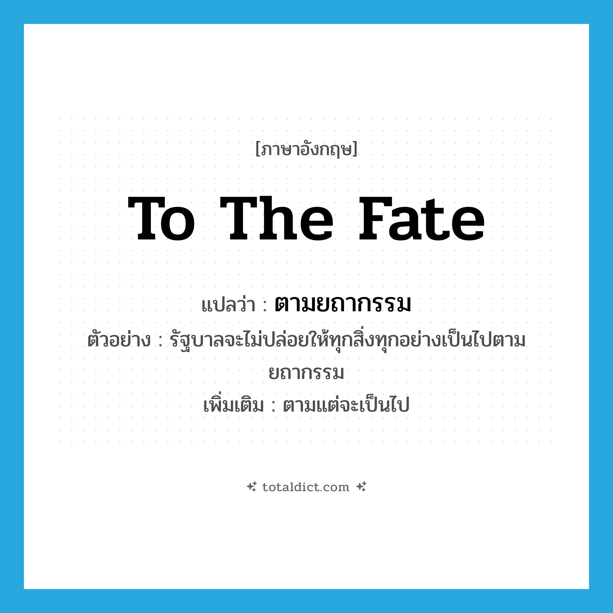 to the fate แปลว่า?, คำศัพท์ภาษาอังกฤษ to the fate แปลว่า ตามยถากรรม ประเภท ADV ตัวอย่าง รัฐบาลจะไม่ปล่อยให้ทุกสิ่งทุกอย่างเป็นไปตามยถากรรม เพิ่มเติม ตามแต่จะเป็นไป หมวด ADV