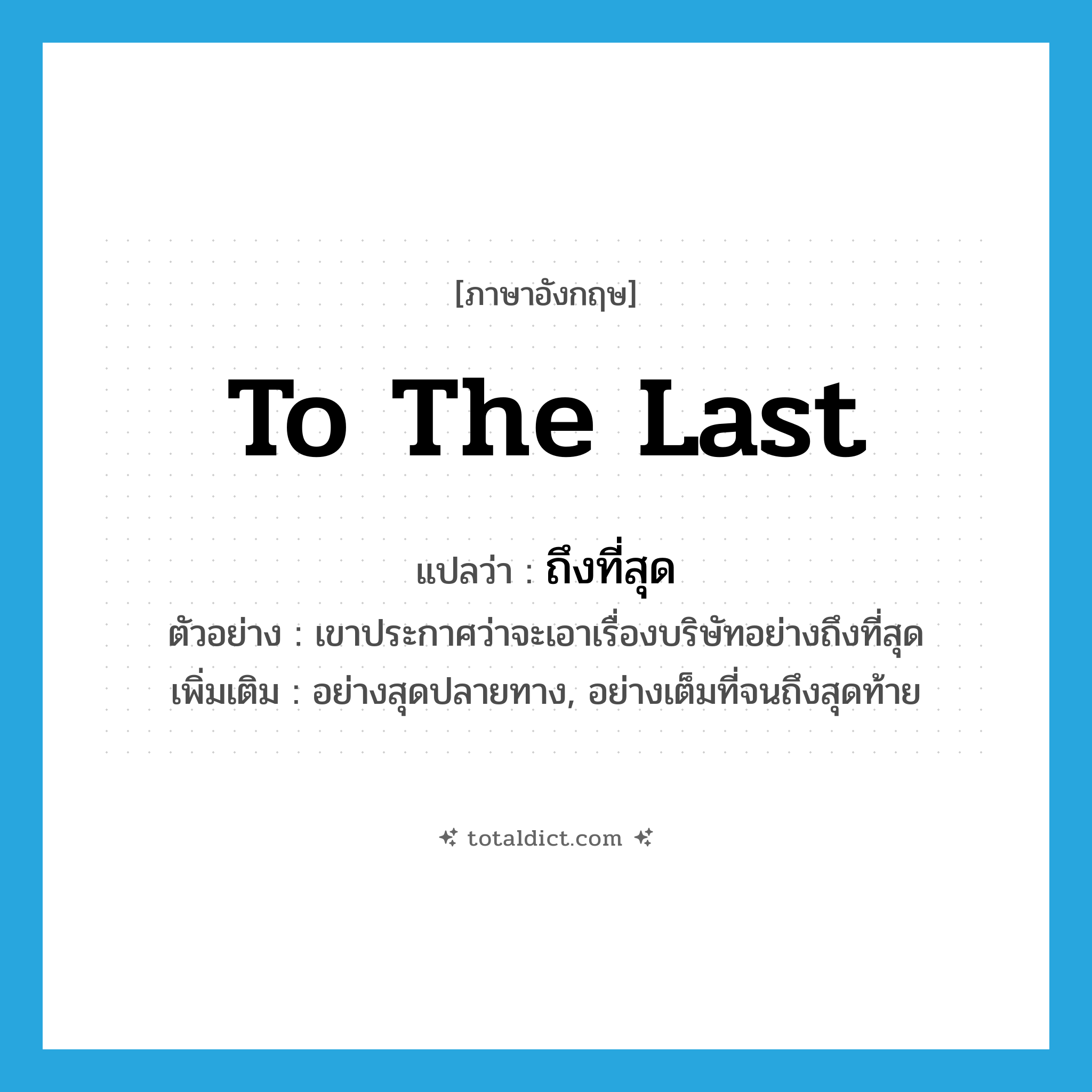 to the last แปลว่า?, คำศัพท์ภาษาอังกฤษ to the last แปลว่า ถึงที่สุด ประเภท ADV ตัวอย่าง เขาประกาศว่าจะเอาเรื่องบริษัทอย่างถึงที่สุด เพิ่มเติม อย่างสุดปลายทาง, อย่างเต็มที่จนถึงสุดท้าย หมวด ADV