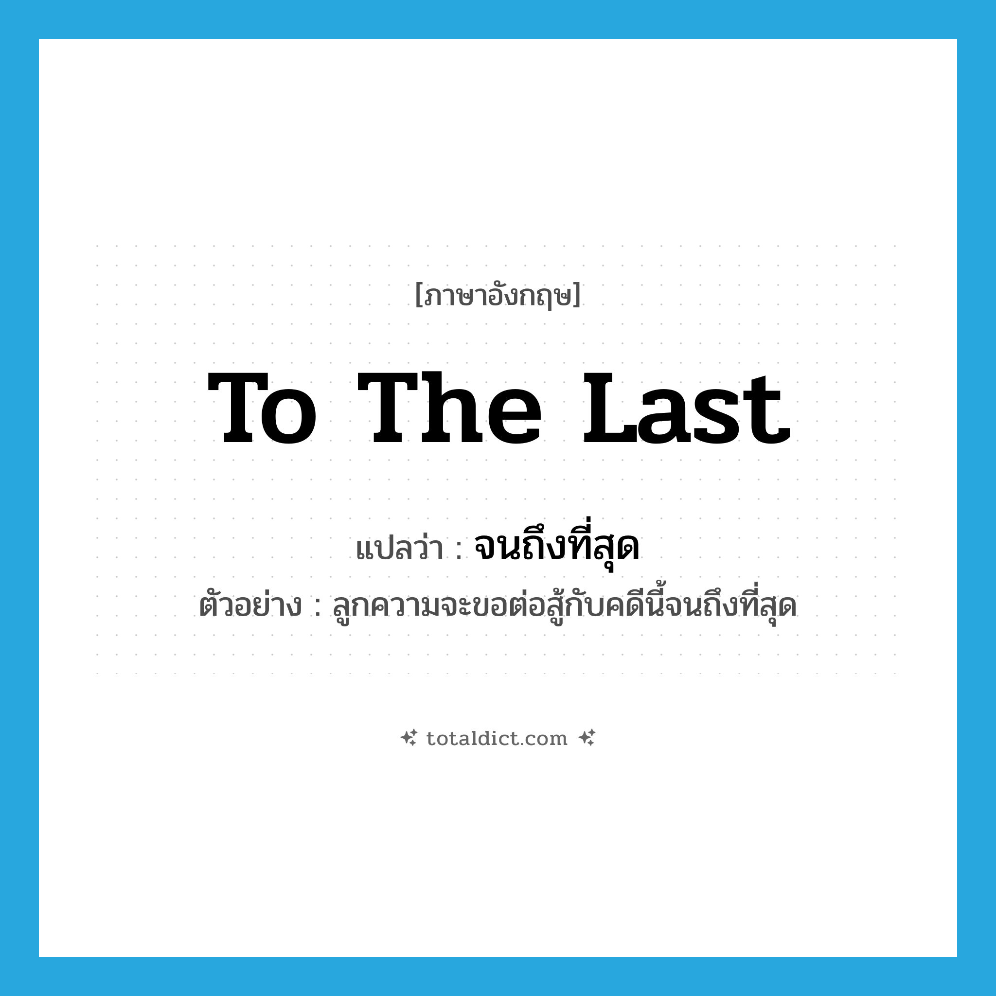 to the last แปลว่า?, คำศัพท์ภาษาอังกฤษ to the last แปลว่า จนถึงที่สุด ประเภท ADV ตัวอย่าง ลูกความจะขอต่อสู้กับคดีนี้จนถึงที่สุด หมวด ADV