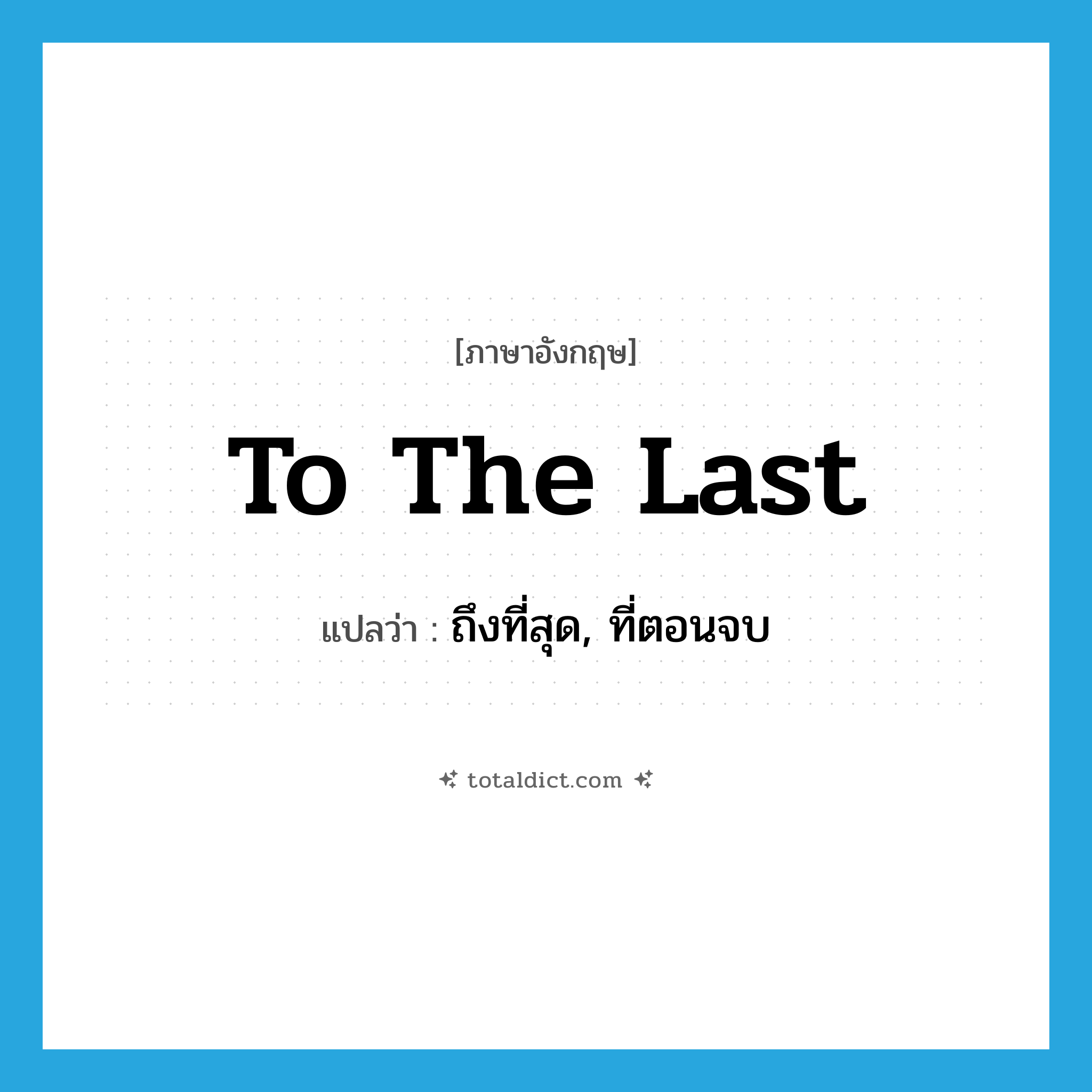 to the last แปลว่า?, คำศัพท์ภาษาอังกฤษ to the last แปลว่า ถึงที่สุด, ที่ตอนจบ ประเภท IDM หมวด IDM