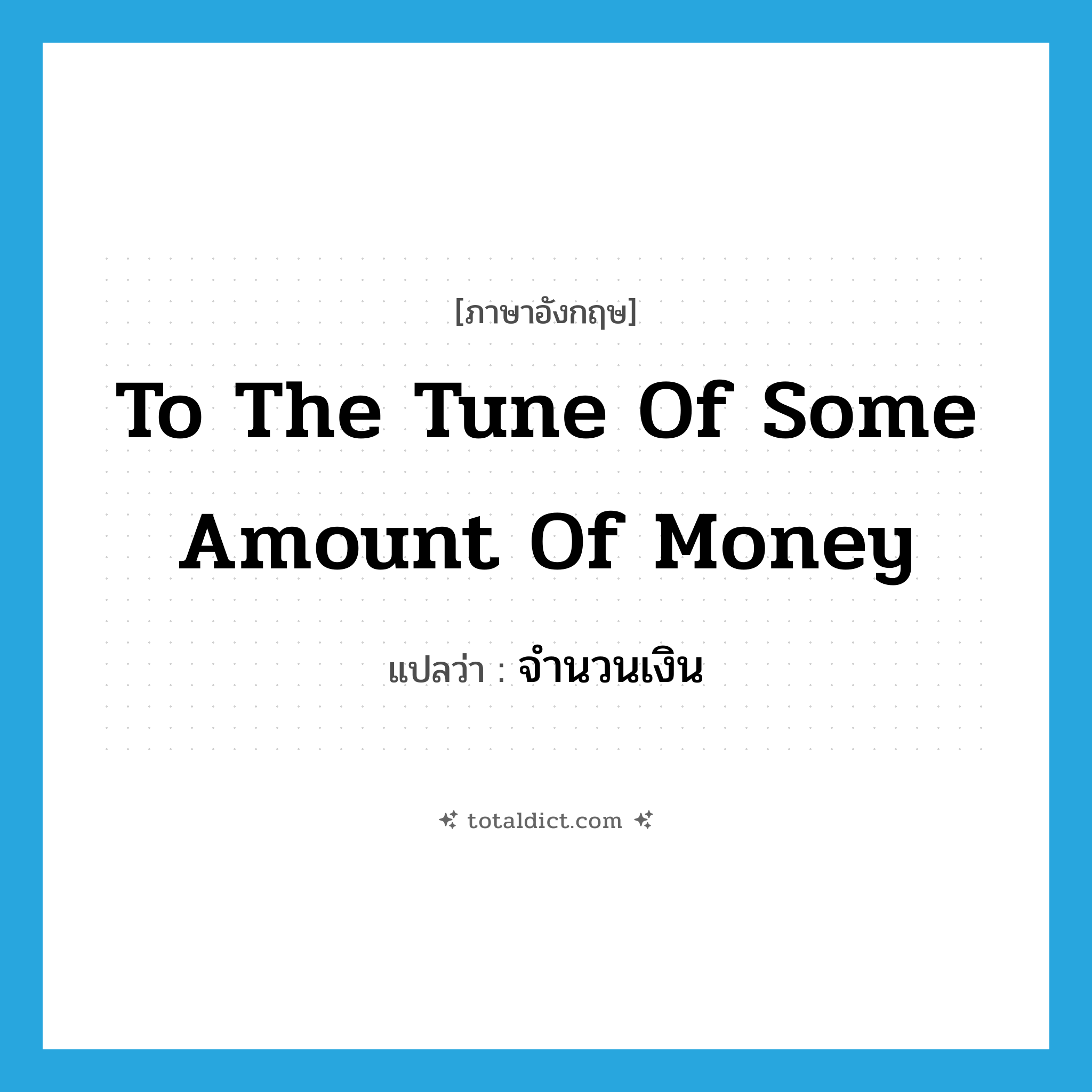 to the tune of some amount of money แปลว่า?, คำศัพท์ภาษาอังกฤษ to the tune of some amount of money แปลว่า จำนวนเงิน ประเภท IDM หมวด IDM
