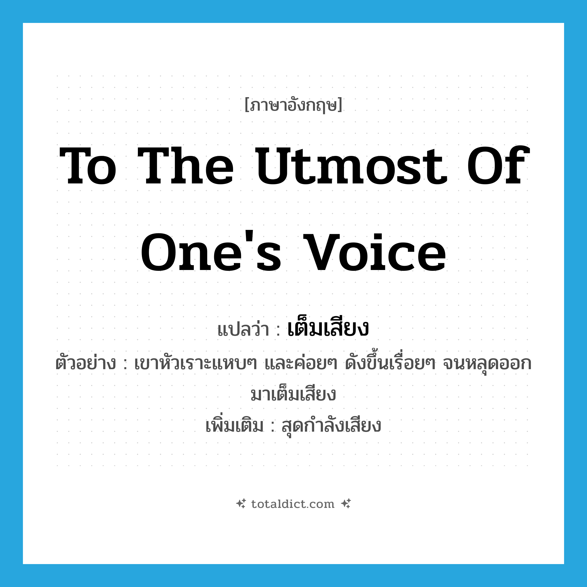 to the utmost of one&#39;s voice แปลว่า?, คำศัพท์ภาษาอังกฤษ to the utmost of one&#39;s voice แปลว่า เต็มเสียง ประเภท ADV ตัวอย่าง เขาหัวเราะแหบๆ และค่อยๆ ดังขึ้นเรื่อยๆ จนหลุดออกมาเต็มเสียง เพิ่มเติม สุดกำลังเสียง หมวด ADV