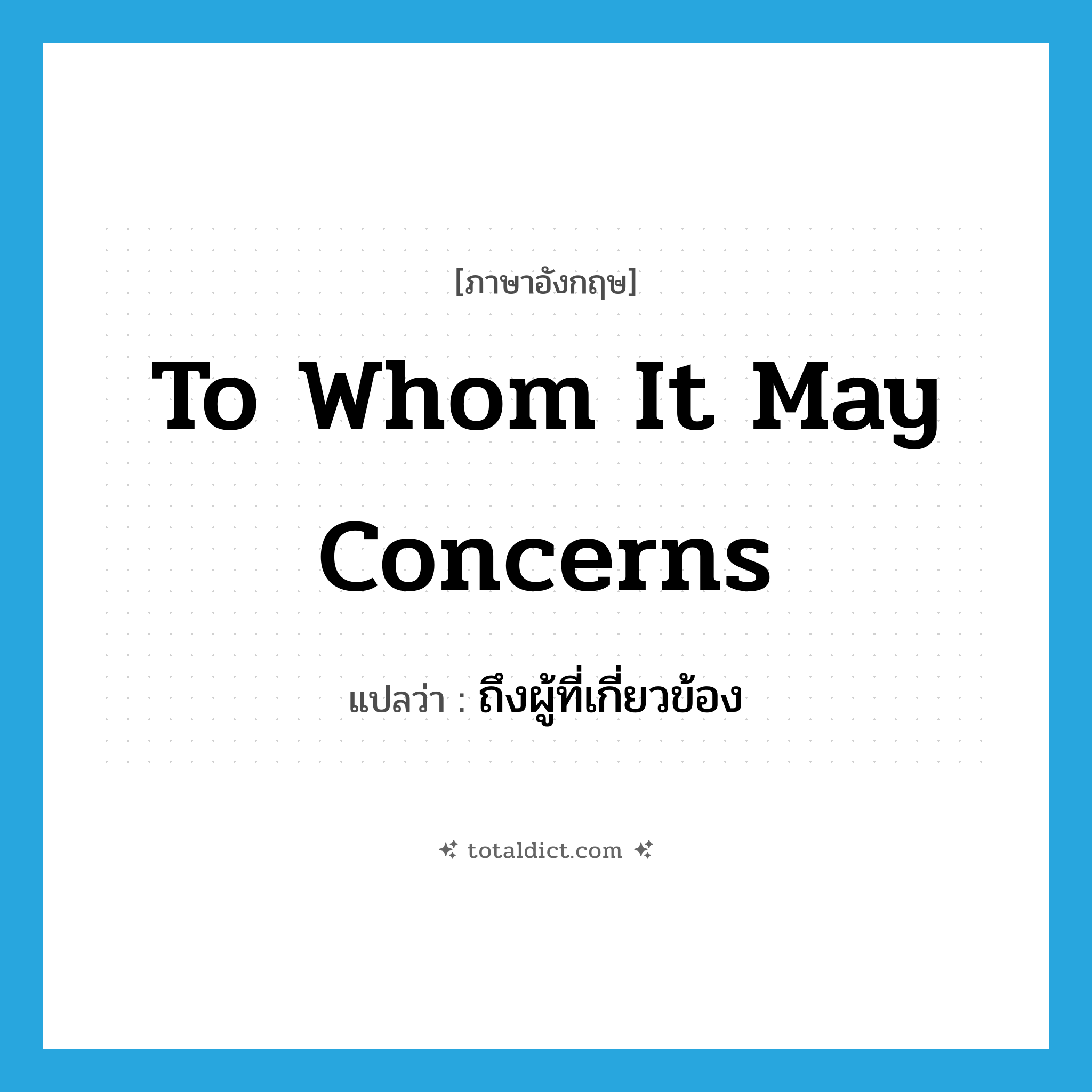 to whom it may concerns แปลว่า?, คำศัพท์ภาษาอังกฤษ to whom it may concerns แปลว่า ถึงผู้ที่เกี่ยวข้อง ประเภท IDM หมวด IDM