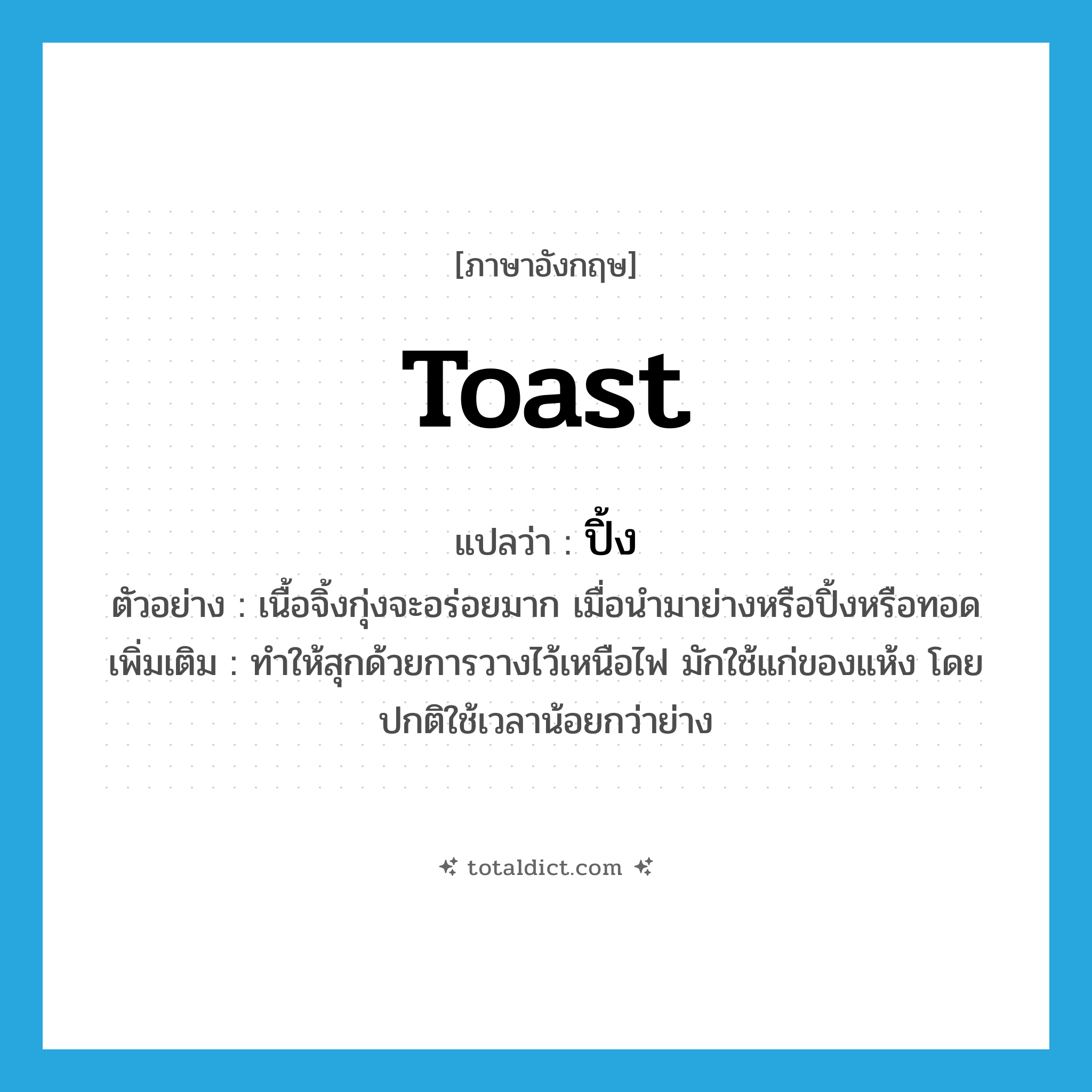 toast แปลว่า?, คำศัพท์ภาษาอังกฤษ toast แปลว่า ปิ้ง ประเภท V ตัวอย่าง เนื้อจิ้งกุ่งจะอร่อยมาก เมื่อนำมาย่างหรือปิ้งหรือทอด เพิ่มเติม ทำให้สุกด้วยการวางไว้เหนือไฟ มักใช้แก่ของแห้ง โดยปกติใช้เวลาน้อยกว่าย่าง หมวด V