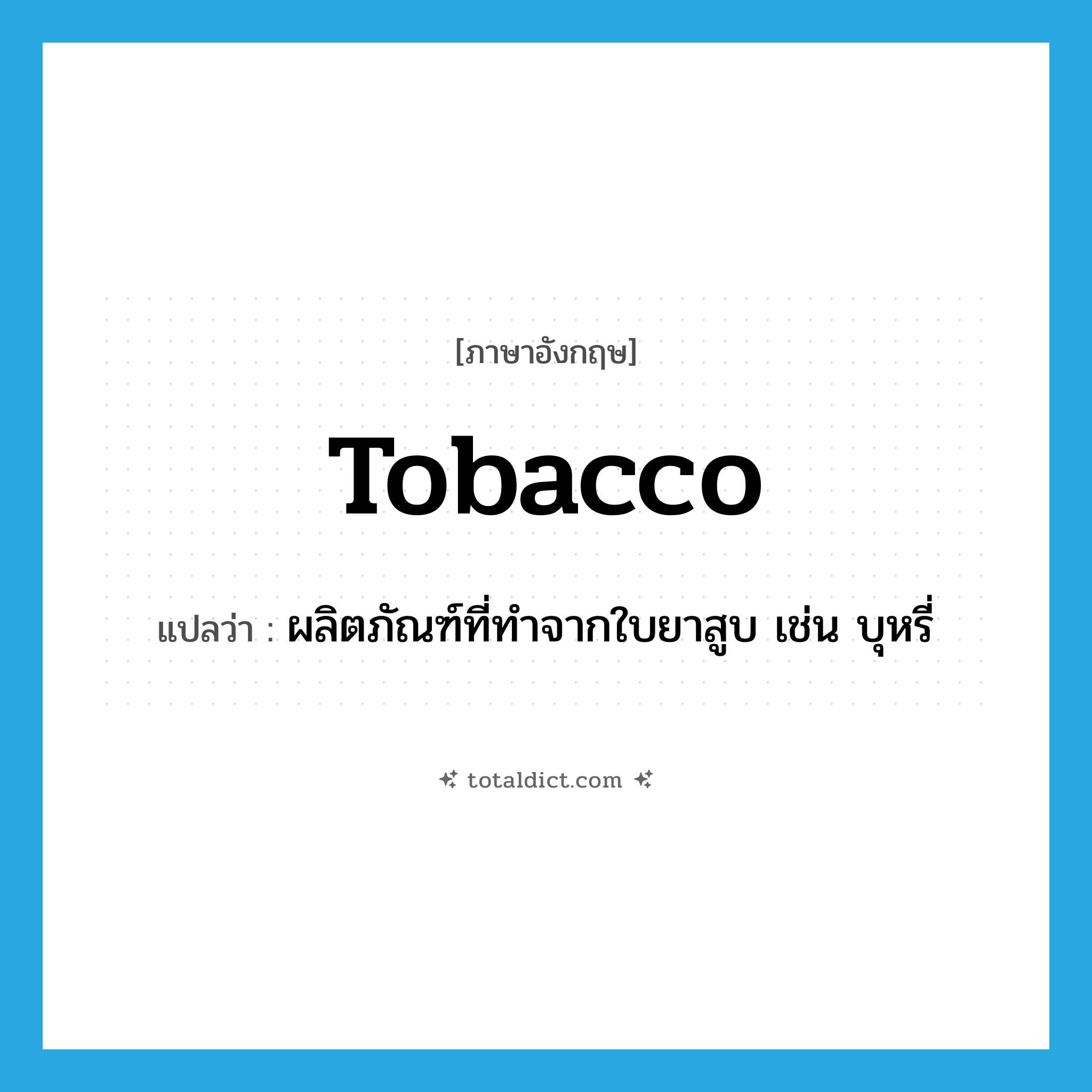 tobacco แปลว่า?, คำศัพท์ภาษาอังกฤษ tobacco แปลว่า ผลิตภัณฑ์ที่ทำจากใบยาสูบ เช่น บุหรี่ ประเภท N หมวด N