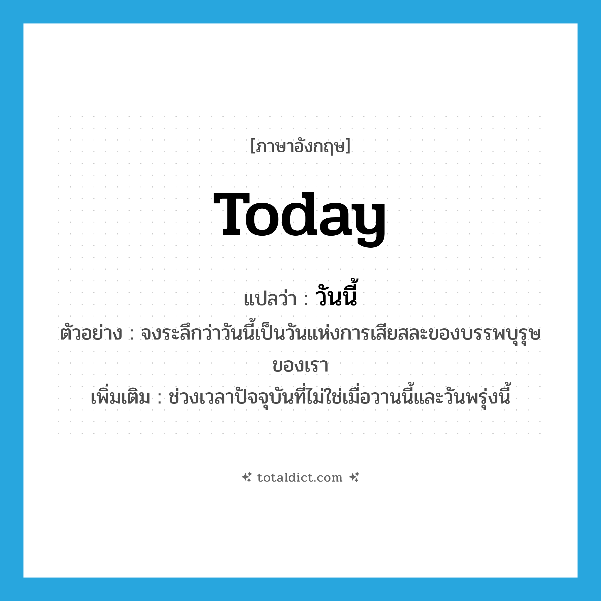 today แปลว่า?, คำศัพท์ภาษาอังกฤษ today แปลว่า วันนี้ ประเภท N ตัวอย่าง จงระลึกว่าวันนี้เป็นวันแห่งการเสียสละของบรรพบุรุษของเรา เพิ่มเติม ช่วงเวลาปัจจุบันที่ไม่ใช่เมื่อวานนี้และวันพรุ่งนี้ หมวด N