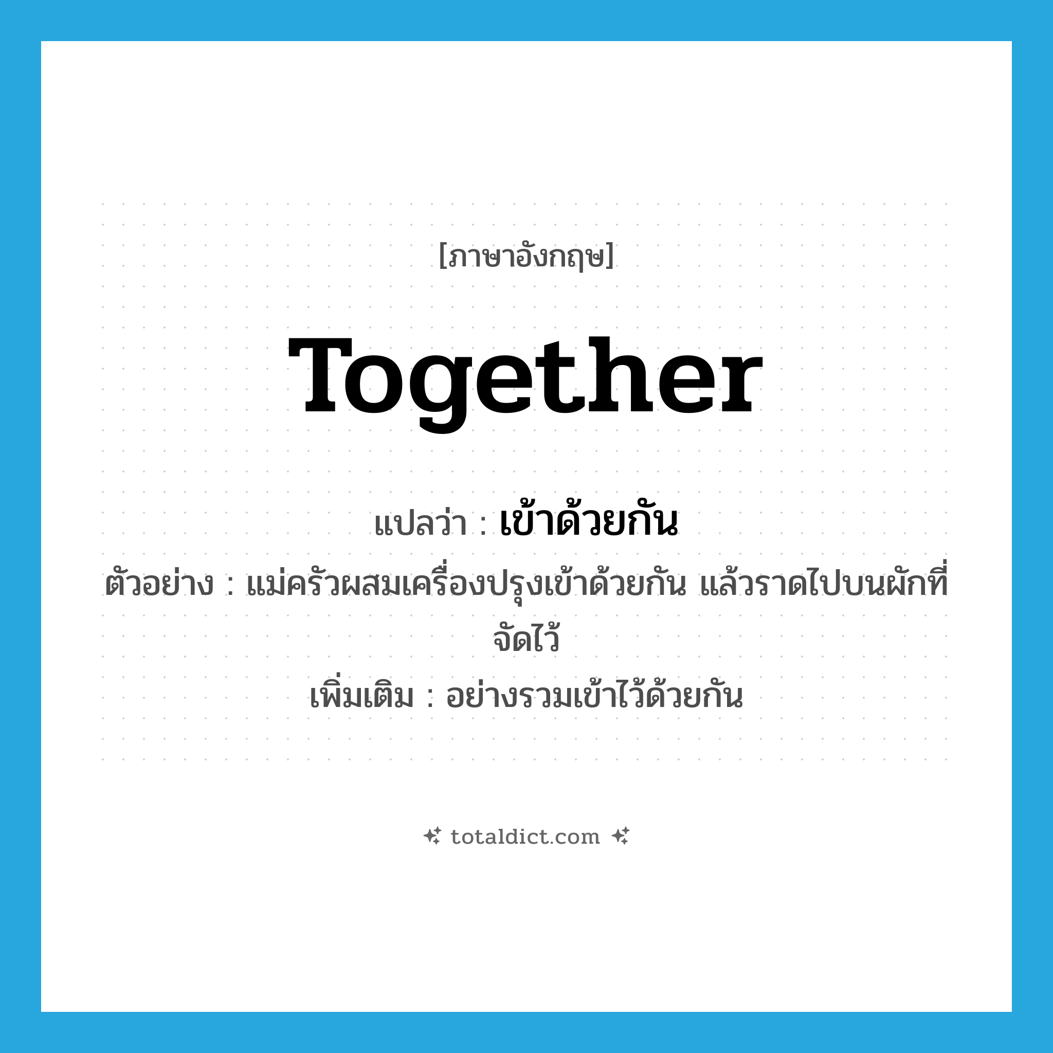 together แปลว่า?, คำศัพท์ภาษาอังกฤษ together แปลว่า เข้าด้วยกัน ประเภท ADV ตัวอย่าง แม่ครัวผสมเครื่องปรุงเข้าด้วยกัน แล้วราดไปบนผักที่จัดไว้ เพิ่มเติม อย่างรวมเข้าไว้ด้วยกัน หมวด ADV
