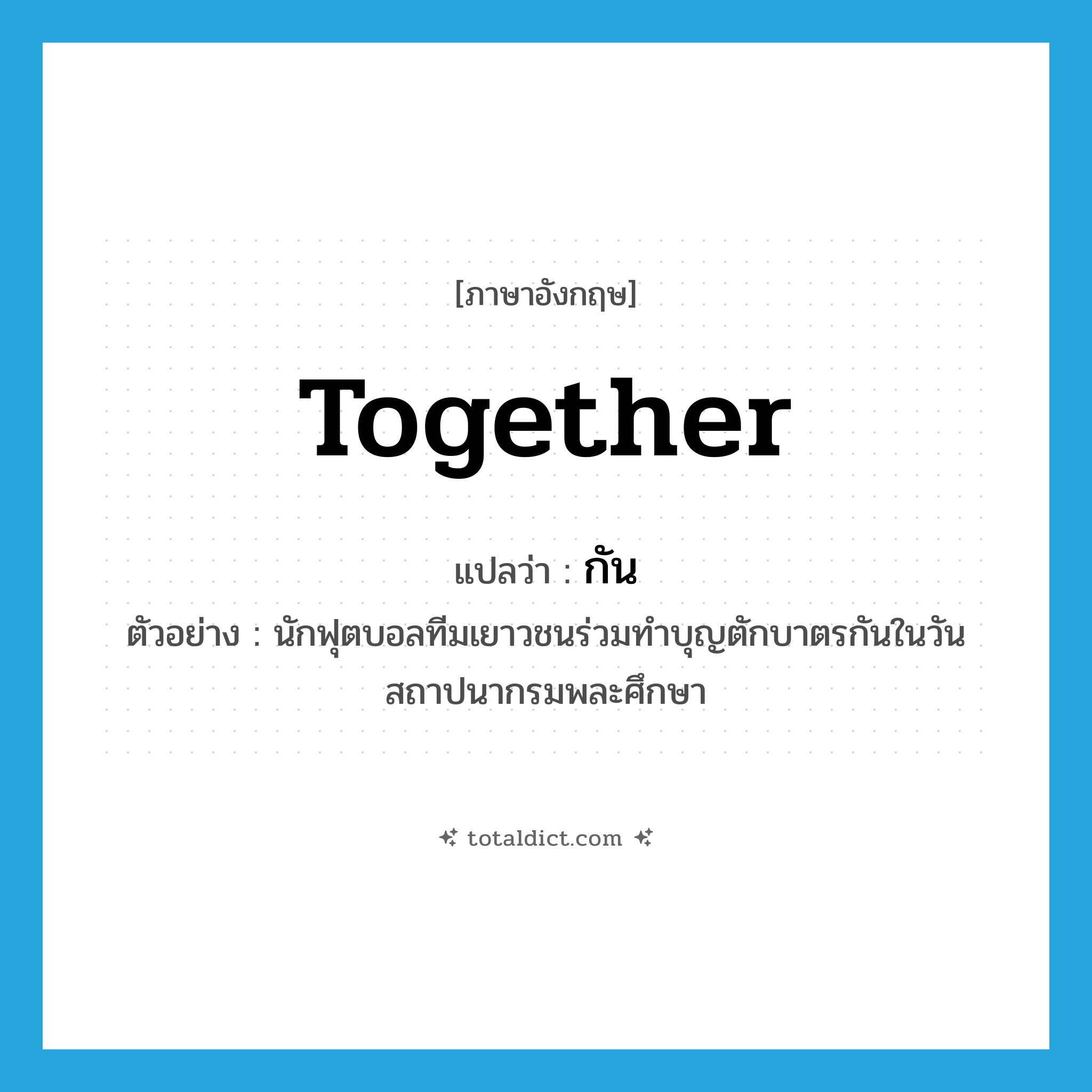 together แปลว่า?, คำศัพท์ภาษาอังกฤษ together แปลว่า กัน ประเภท ADV ตัวอย่าง นักฟุตบอลทีมเยาวชนร่วมทำบุญตักบาตรกันในวันสถาปนากรมพละศึกษา หมวด ADV