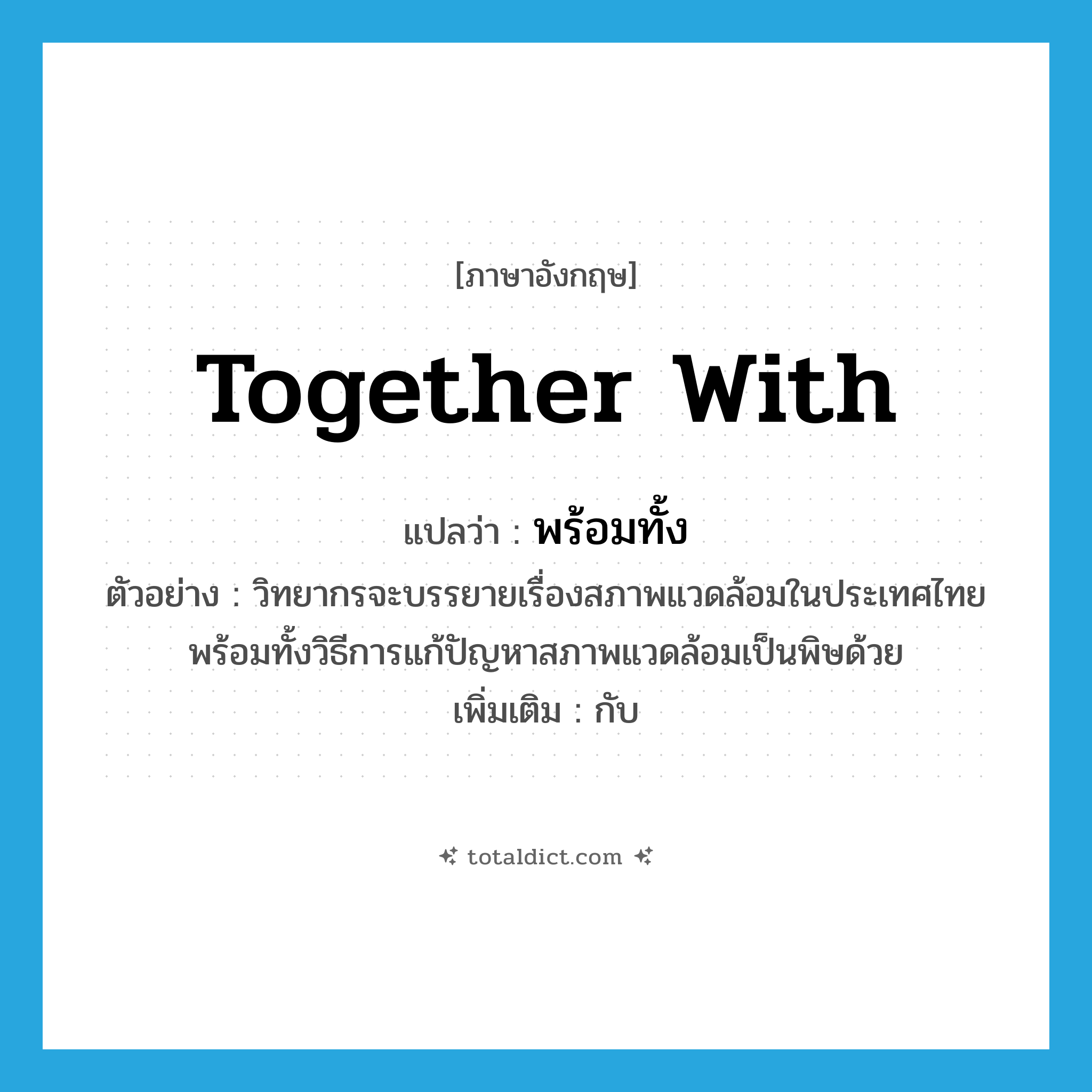 together with แปลว่า?, คำศัพท์ภาษาอังกฤษ together with แปลว่า พร้อมทั้ง ประเภท CONJ ตัวอย่าง วิทยากรจะบรรยายเรื่องสภาพแวดล้อมในประเทศไทยพร้อมทั้งวิธีการแก้ปัญหาสภาพแวดล้อมเป็นพิษด้วย เพิ่มเติม กับ หมวด CONJ