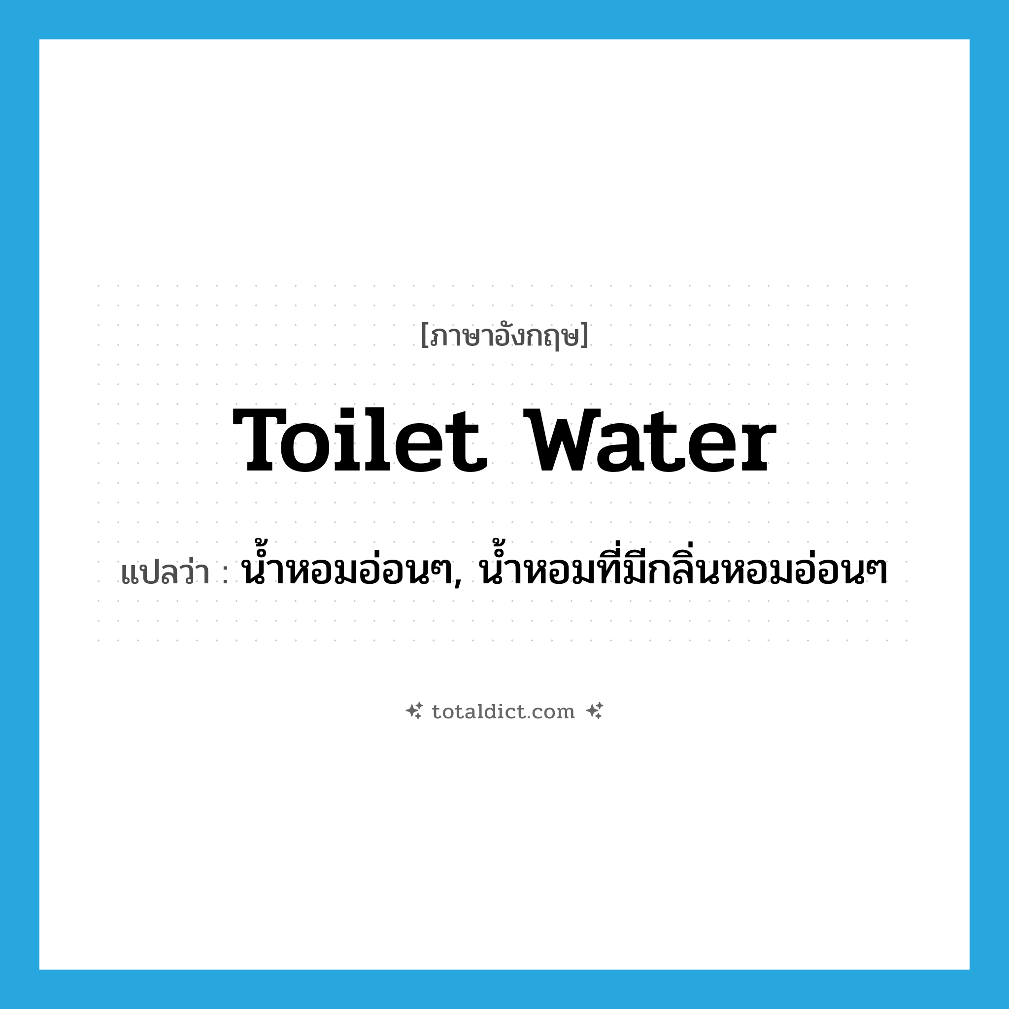 toilet water แปลว่า?, คำศัพท์ภาษาอังกฤษ toilet water แปลว่า น้ำหอมอ่อนๆ, น้ำหอมที่มีกลิ่นหอมอ่อนๆ ประเภท N หมวด N