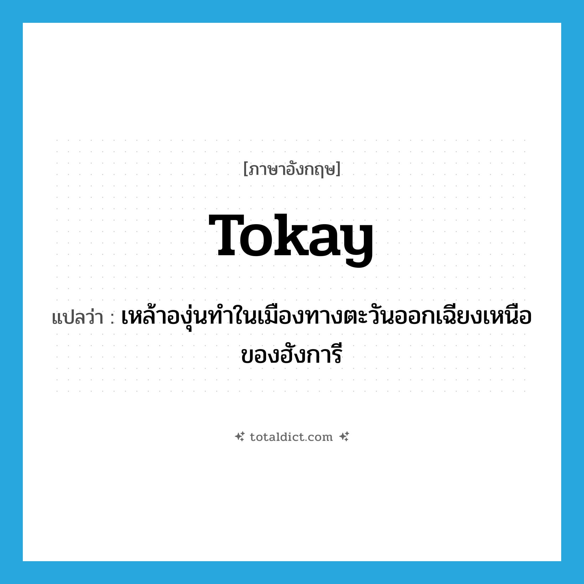 Tokay แปลว่า?, คำศัพท์ภาษาอังกฤษ Tokay แปลว่า เหล้าองุ่นทำในเมืองทางตะวันออกเฉียงเหนือของฮังการี ประเภท N หมวด N