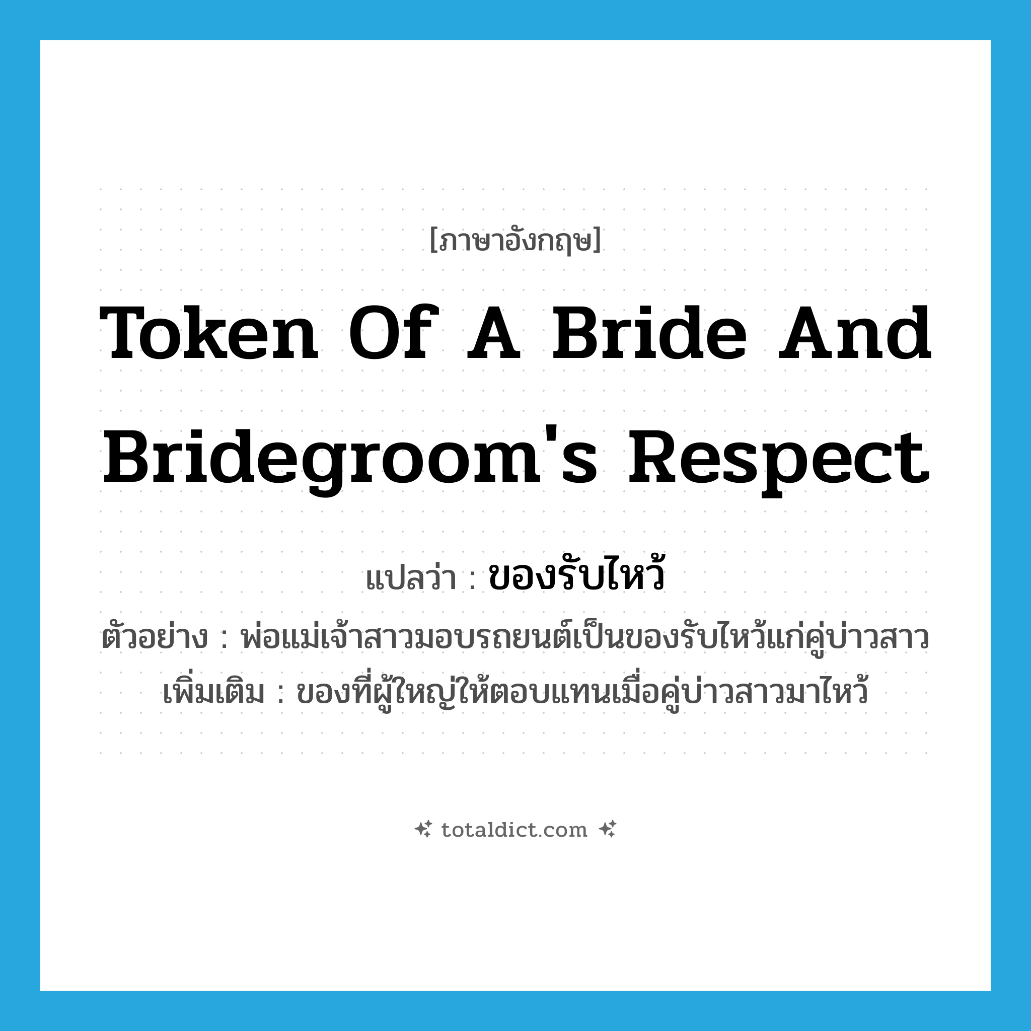 token of a bride and bridegroom&#39;s respect แปลว่า?, คำศัพท์ภาษาอังกฤษ token of a bride and bridegroom&#39;s respect แปลว่า ของรับไหว้ ประเภท N ตัวอย่าง พ่อแม่เจ้าสาวมอบรถยนต์เป็นของรับไหว้แก่คู่บ่าวสาว เพิ่มเติม ของที่ผู้ใหญ่ให้ตอบแทนเมื่อคู่บ่าวสาวมาไหว้ หมวด N