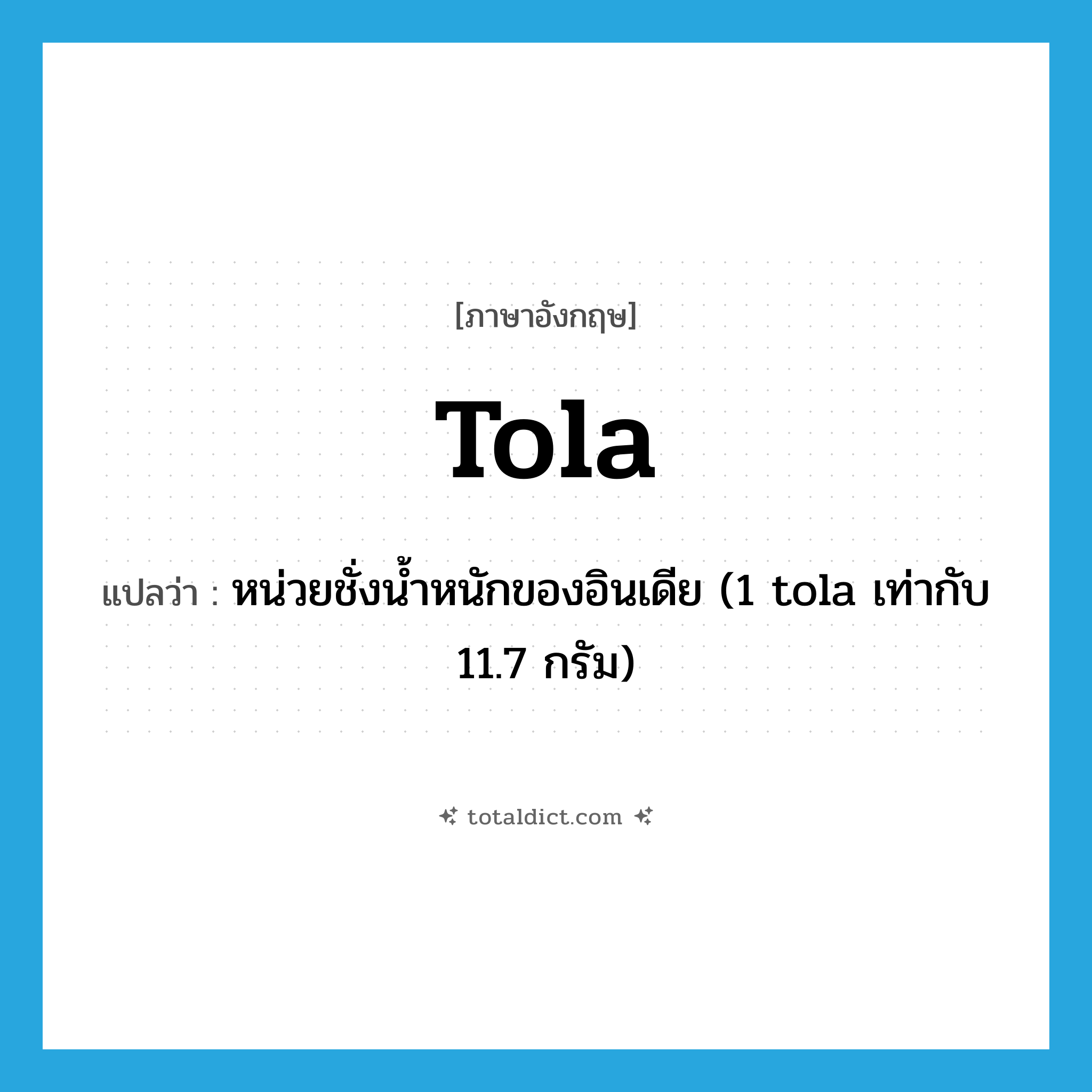 tola แปลว่า?, คำศัพท์ภาษาอังกฤษ tola แปลว่า หน่วยชั่งน้ำหนักของอินเดีย (1 tola เท่ากับ 11.7 กรัม) ประเภท N หมวด N