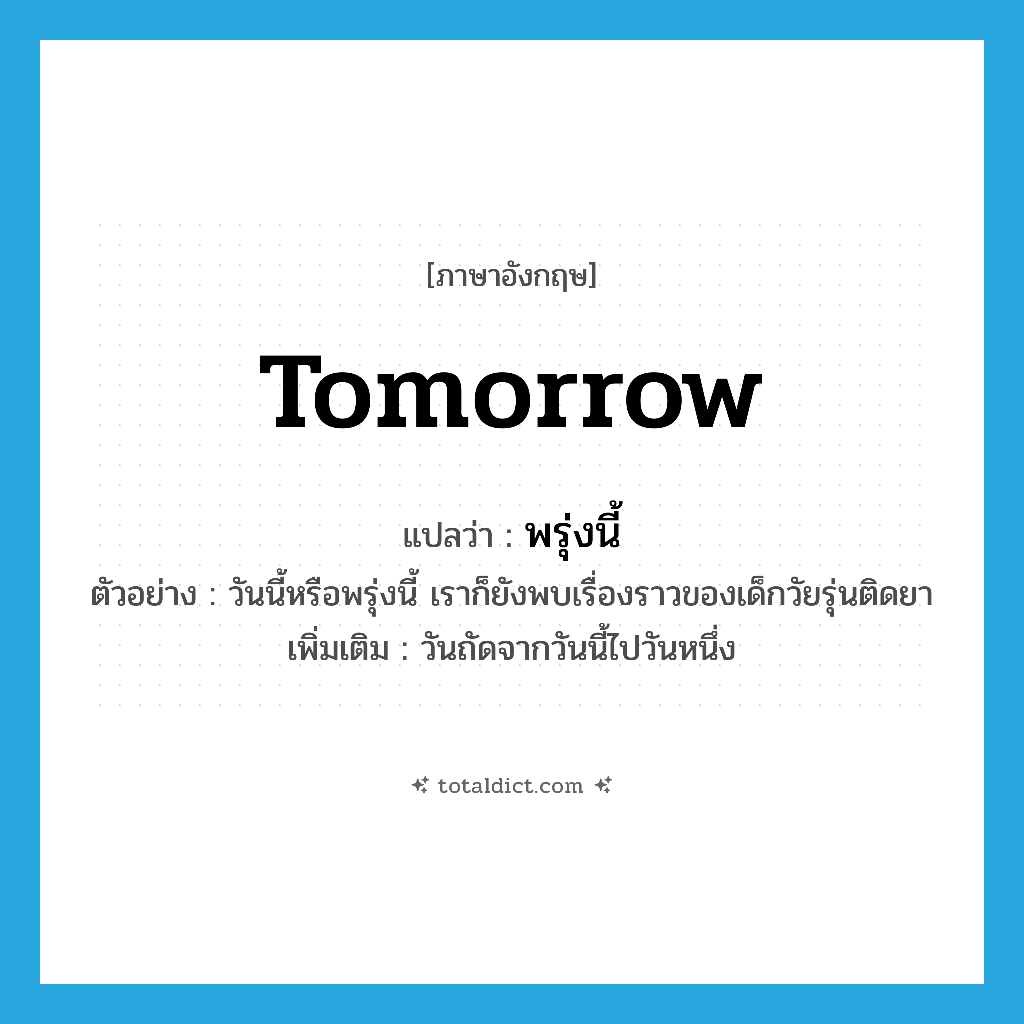 tomorrow แปลว่า?, คำศัพท์ภาษาอังกฤษ tomorrow แปลว่า พรุ่งนี้ ประเภท N ตัวอย่าง วันนี้หรือพรุ่งนี้ เราก็ยังพบเรื่องราวของเด็กวัยรุ่นติดยา เพิ่มเติม วันถัดจากวันนี้ไปวันหนึ่ง หมวด N