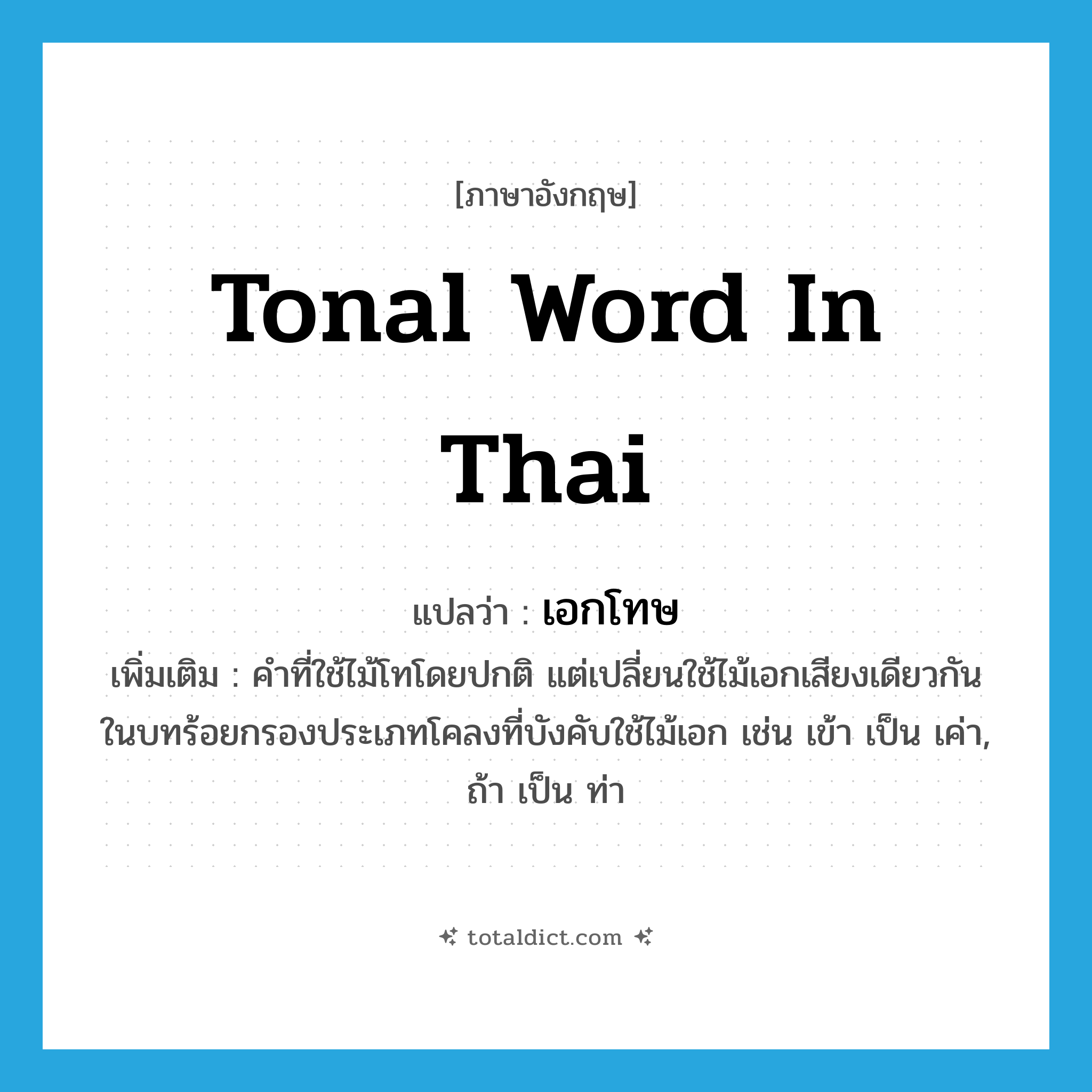 tonal word in Thai แปลว่า?, คำศัพท์ภาษาอังกฤษ tonal word in Thai แปลว่า เอกโทษ ประเภท N เพิ่มเติม คำที่ใช้ไม้โทโดยปกติ แต่เปลี่ยนใช้ไม้เอกเสียงเดียวกันในบทร้อยกรองประเภทโคลงที่บังคับใช้ไม้เอก เช่น เข้า เป็น เค่า, ถ้า เป็น ท่า หมวด N