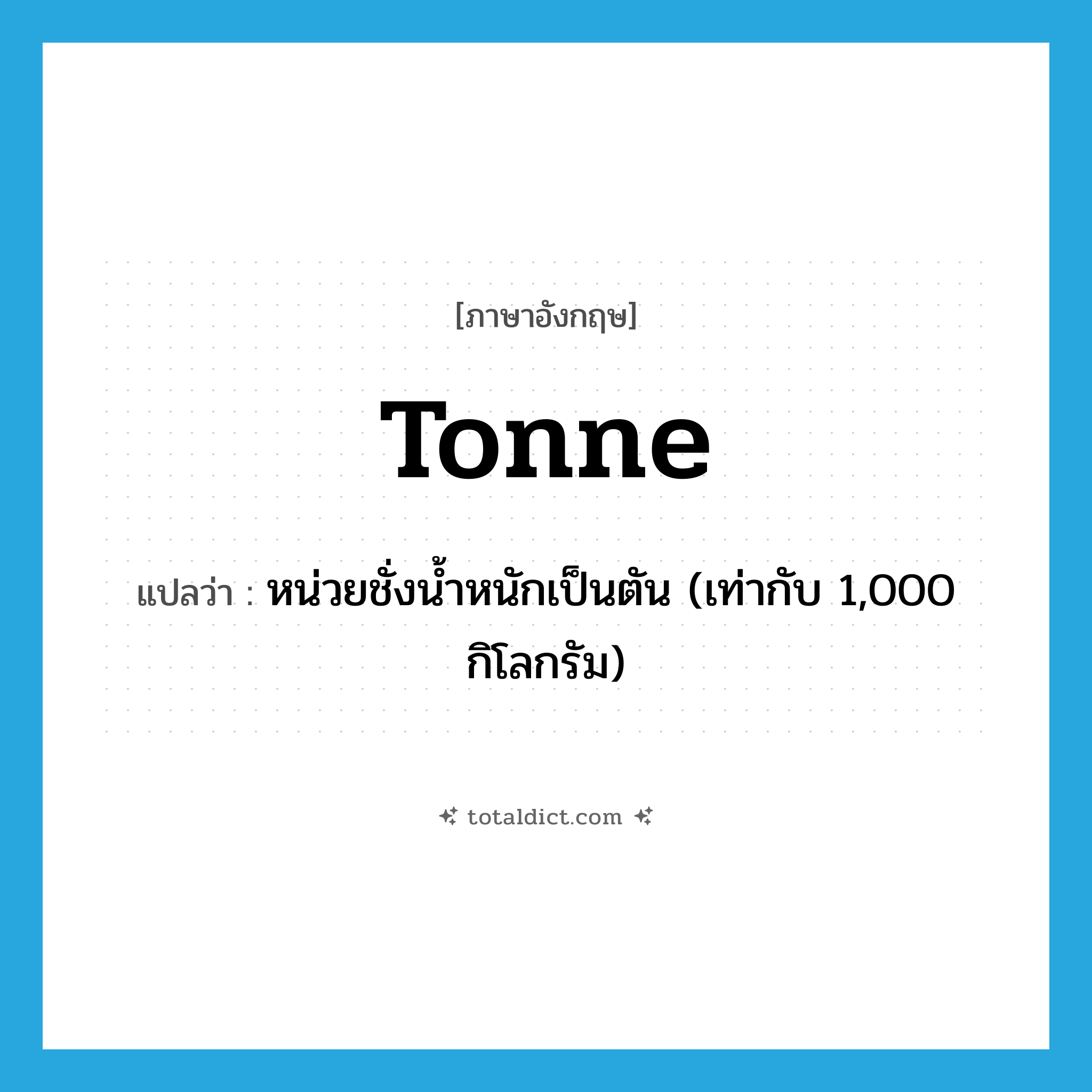 tonne แปลว่า?, คำศัพท์ภาษาอังกฤษ tonne แปลว่า หน่วยชั่งน้ำหนักเป็นตัน (เท่ากับ 1,000 กิโลกรัม) ประเภท N หมวด N