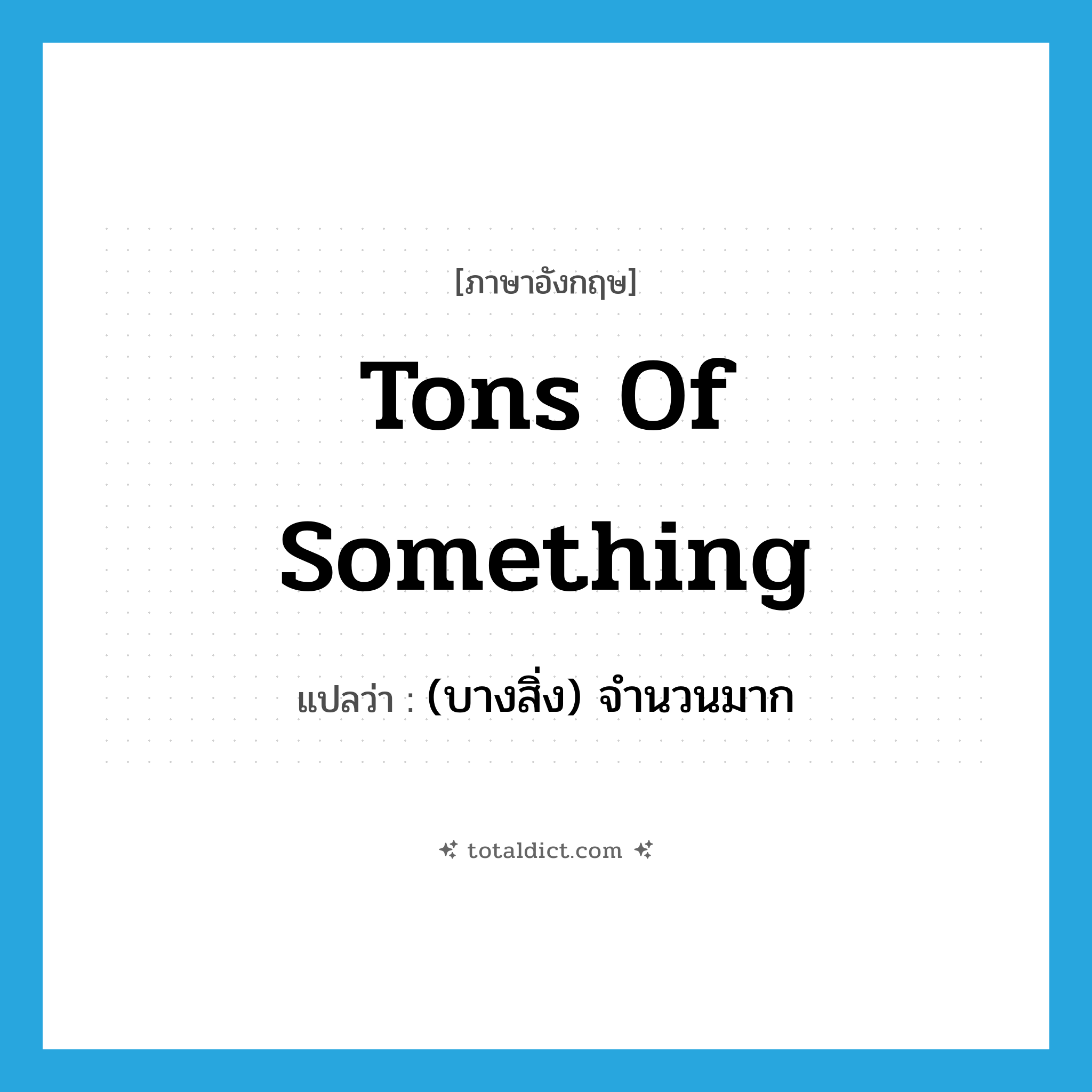 tons of something แปลว่า?, คำศัพท์ภาษาอังกฤษ tons of something แปลว่า (บางสิ่ง) จำนวนมาก ประเภท SL หมวด SL