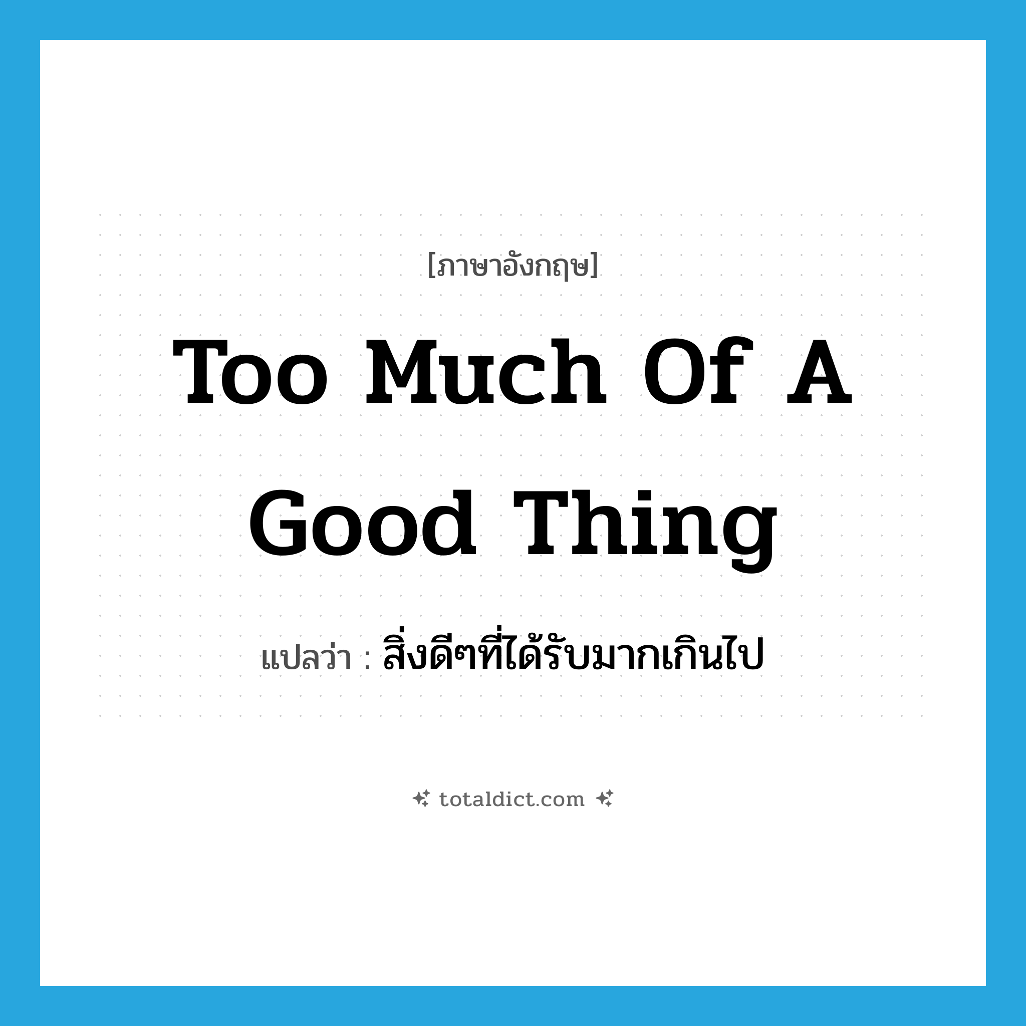 too much of a good thing แปลว่า?, คำศัพท์ภาษาอังกฤษ too much of a good thing แปลว่า สิ่งดีๆที่ได้รับมากเกินไป ประเภท IDM หมวด IDM