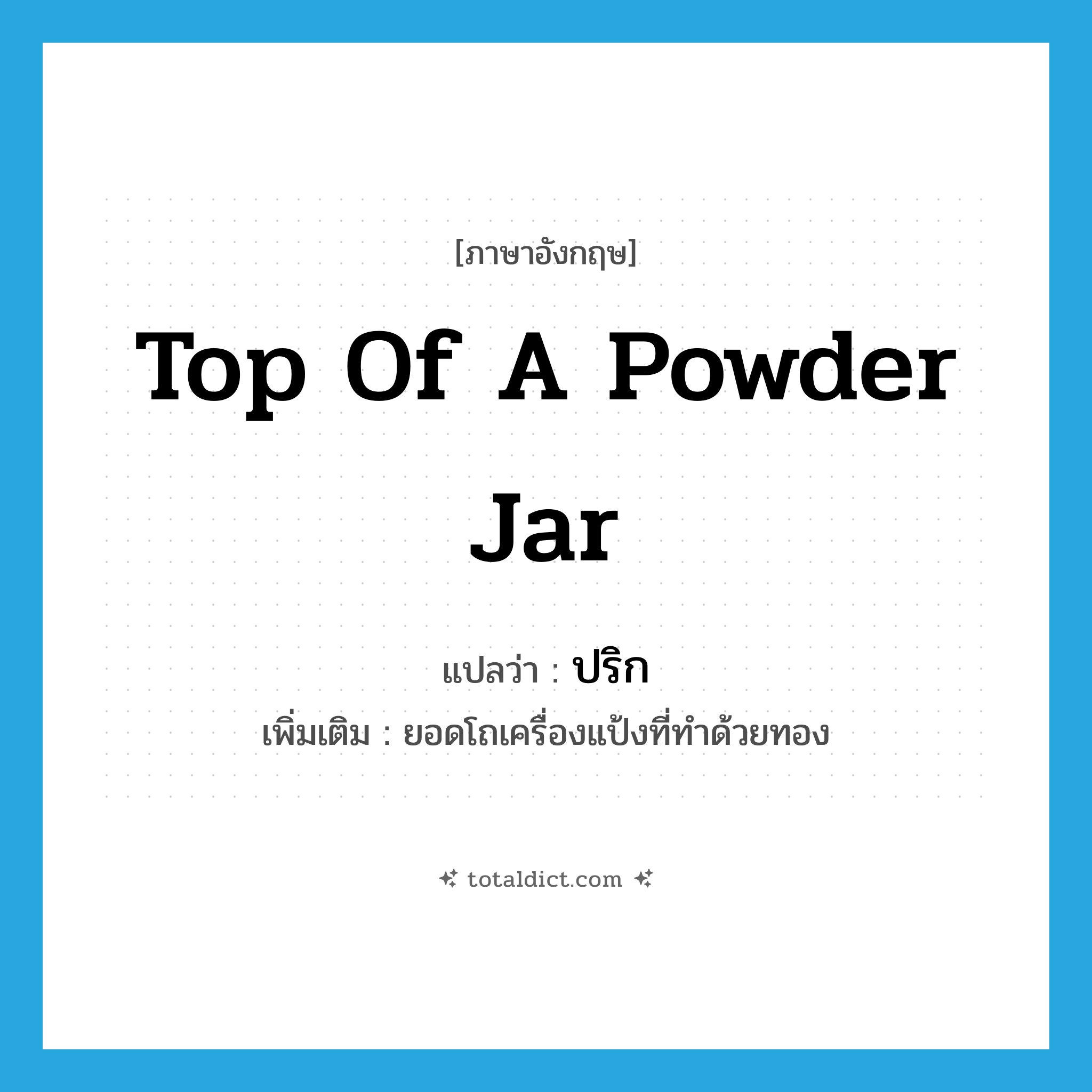 top of a powder jar แปลว่า?, คำศัพท์ภาษาอังกฤษ top of a powder jar แปลว่า ปริก ประเภท N เพิ่มเติม ยอดโถเครื่องแป้งที่ทำด้วยทอง หมวด N