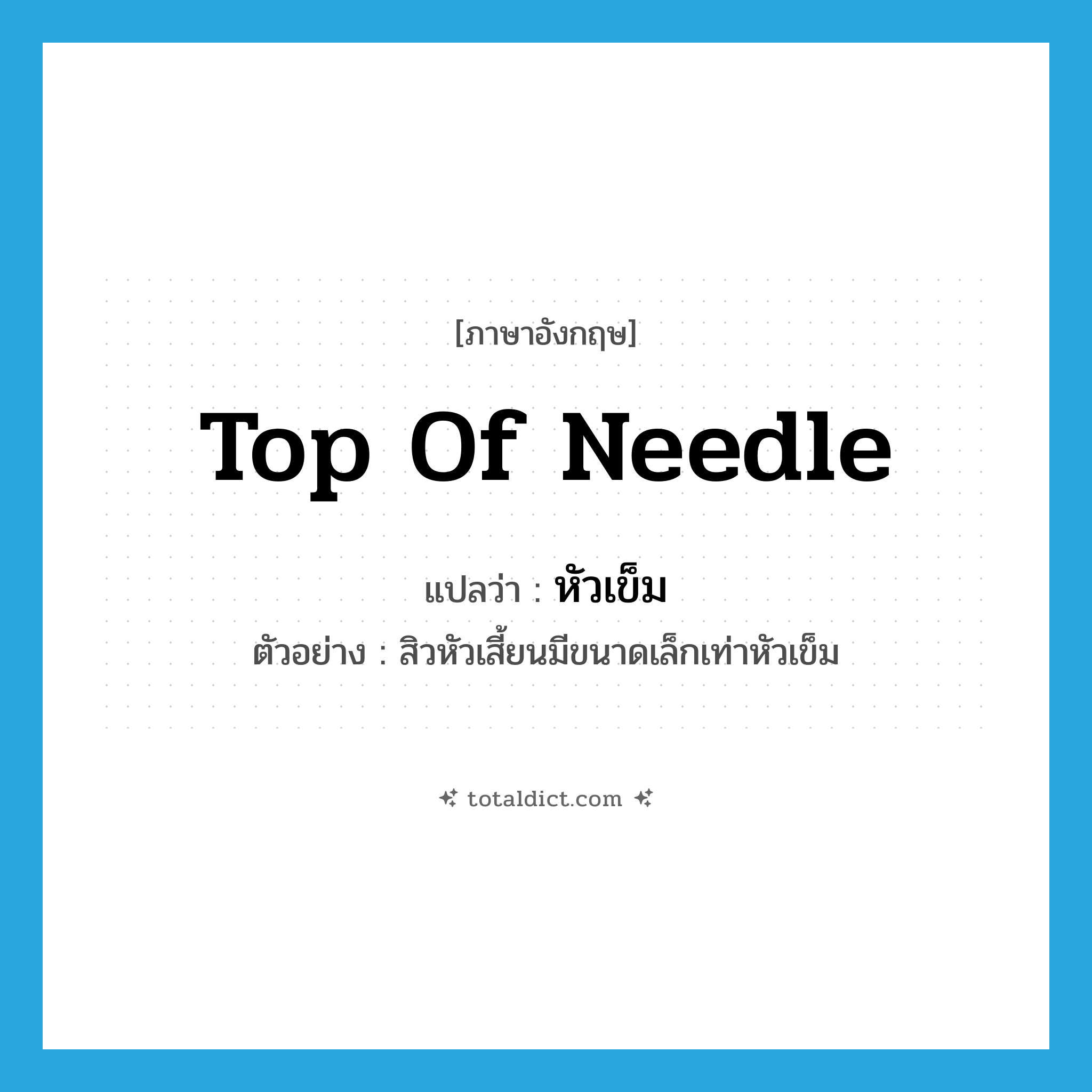 top of needle แปลว่า?, คำศัพท์ภาษาอังกฤษ top of needle แปลว่า หัวเข็ม ประเภท N ตัวอย่าง สิวหัวเสี้ยนมีขนาดเล็กเท่าหัวเข็ม หมวด N