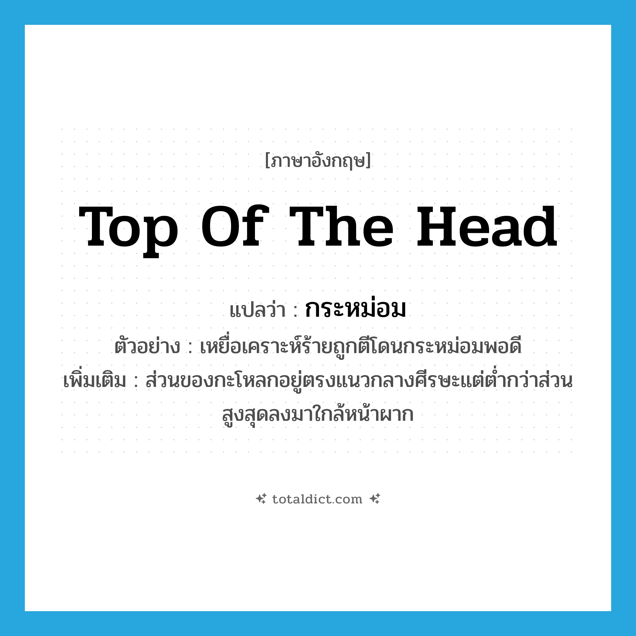 top of the head แปลว่า?, คำศัพท์ภาษาอังกฤษ top of the head แปลว่า กระหม่อม ประเภท N ตัวอย่าง เหยื่อเคราะห์ร้ายถูกตีโดนกระหม่อมพอดี เพิ่มเติม ส่วนของกะโหลกอยู่ตรงแนวกลางศีรษะแต่ต่ำกว่าส่วนสูงสุดลงมาใกล้หน้าผาก หมวด N