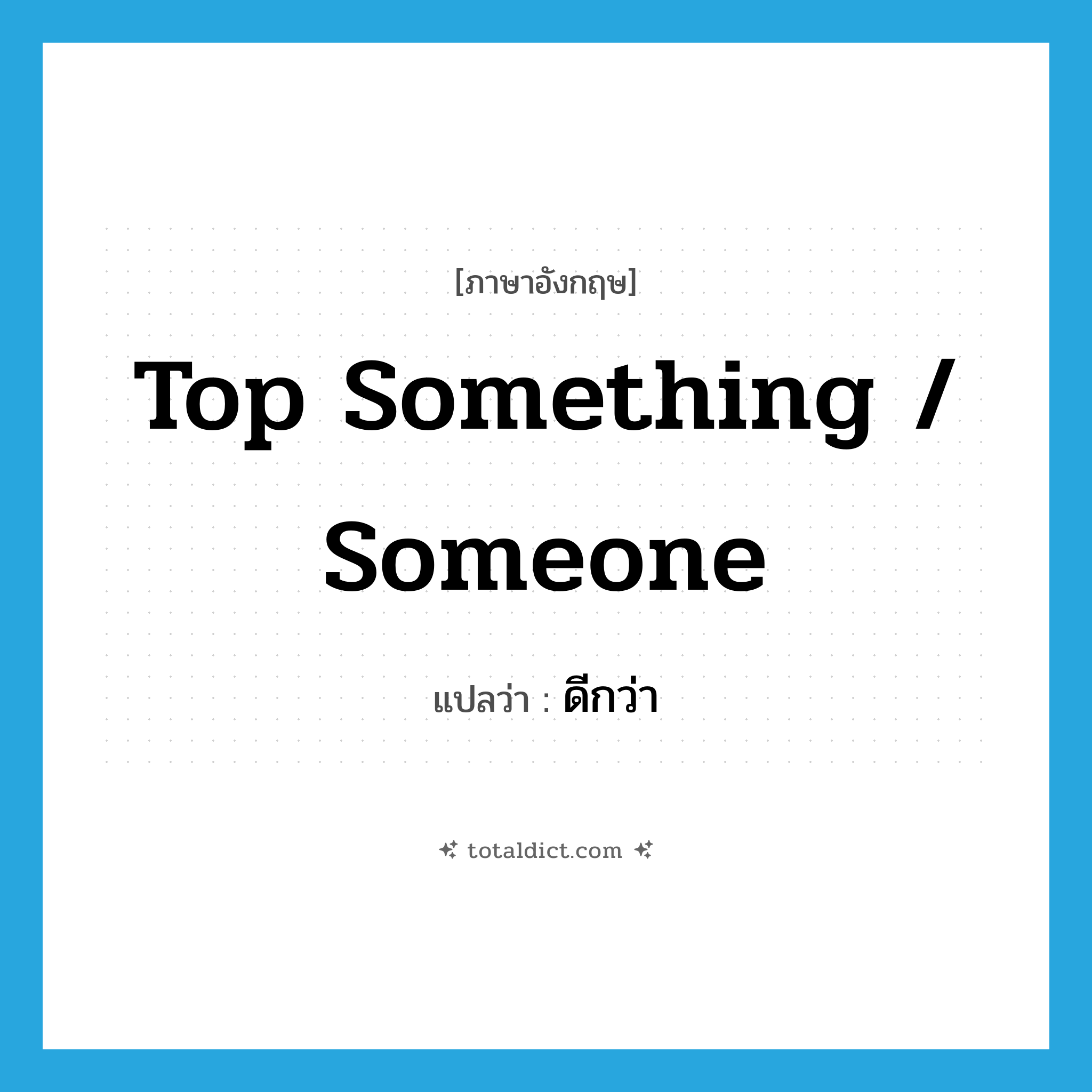 top something / someone แปลว่า?, คำศัพท์ภาษาอังกฤษ top something / someone แปลว่า ดีกว่า ประเภท IDM หมวด IDM
