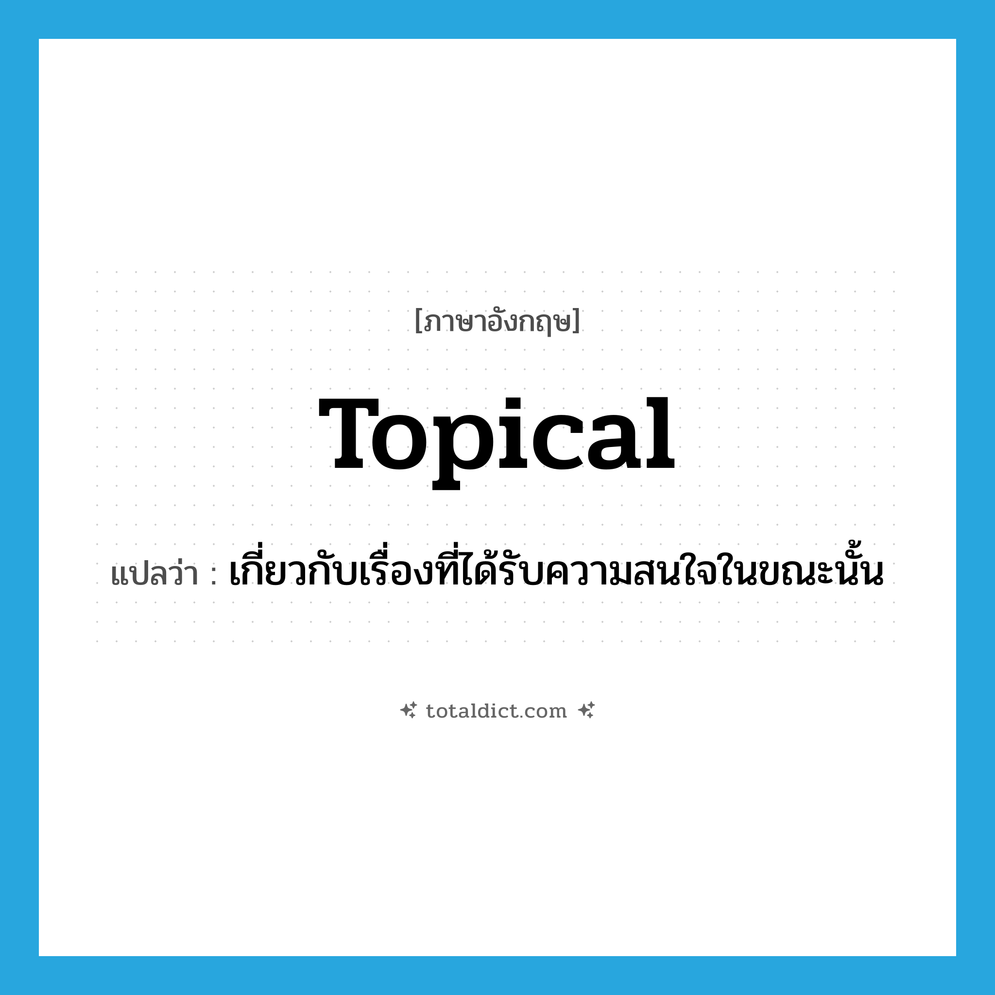 topical แปลว่า?, คำศัพท์ภาษาอังกฤษ topical แปลว่า เกี่ยวกับเรื่องที่ได้รับความสนใจในขณะนั้น ประเภท ADJ หมวด ADJ