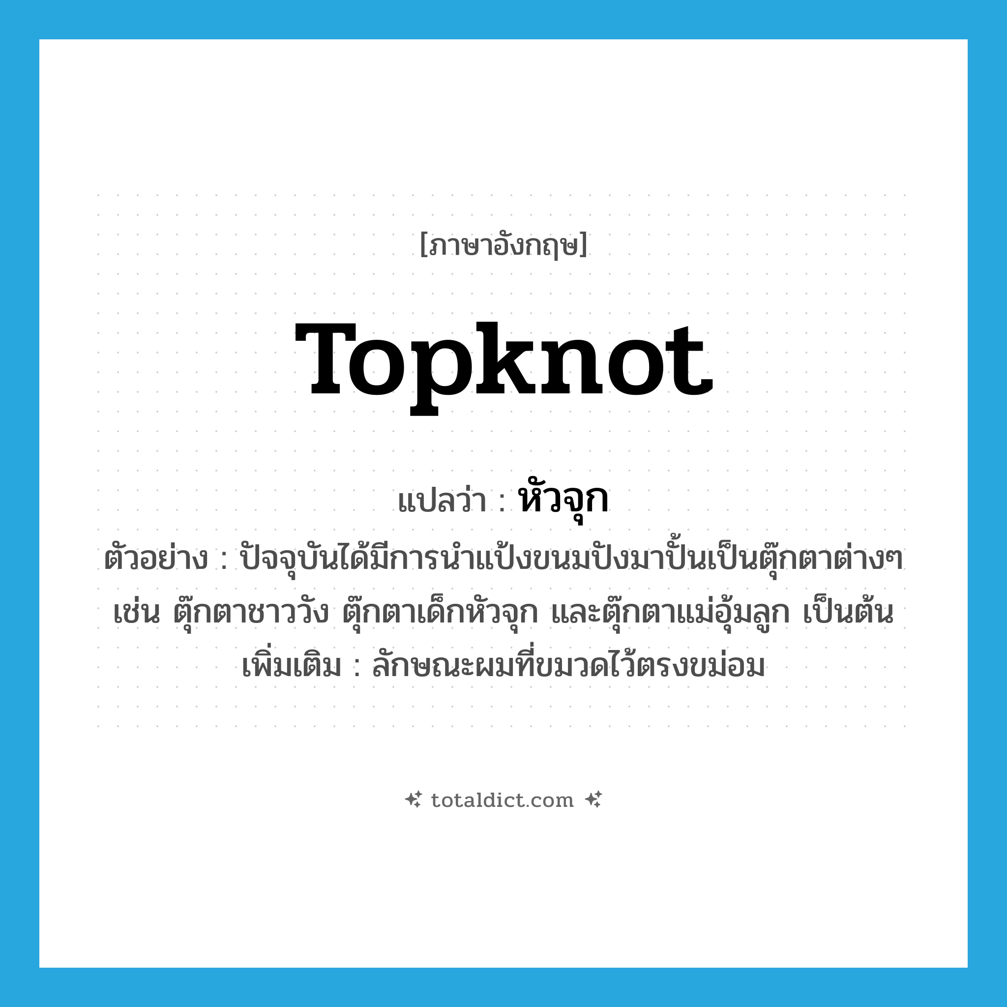 topknot แปลว่า?, คำศัพท์ภาษาอังกฤษ topknot แปลว่า หัวจุก ประเภท N ตัวอย่าง ปัจจุบันได้มีการนำแป้งขนมปังมาปั้นเป็นตุ๊กตาต่างๆ เช่น ตุ๊กตาชาววัง ตุ๊กตาเด็กหัวจุก และตุ๊กตาแม่อุ้มลูก เป็นต้น เพิ่มเติม ลักษณะผมที่ขมวดไว้ตรงขม่อม หมวด N