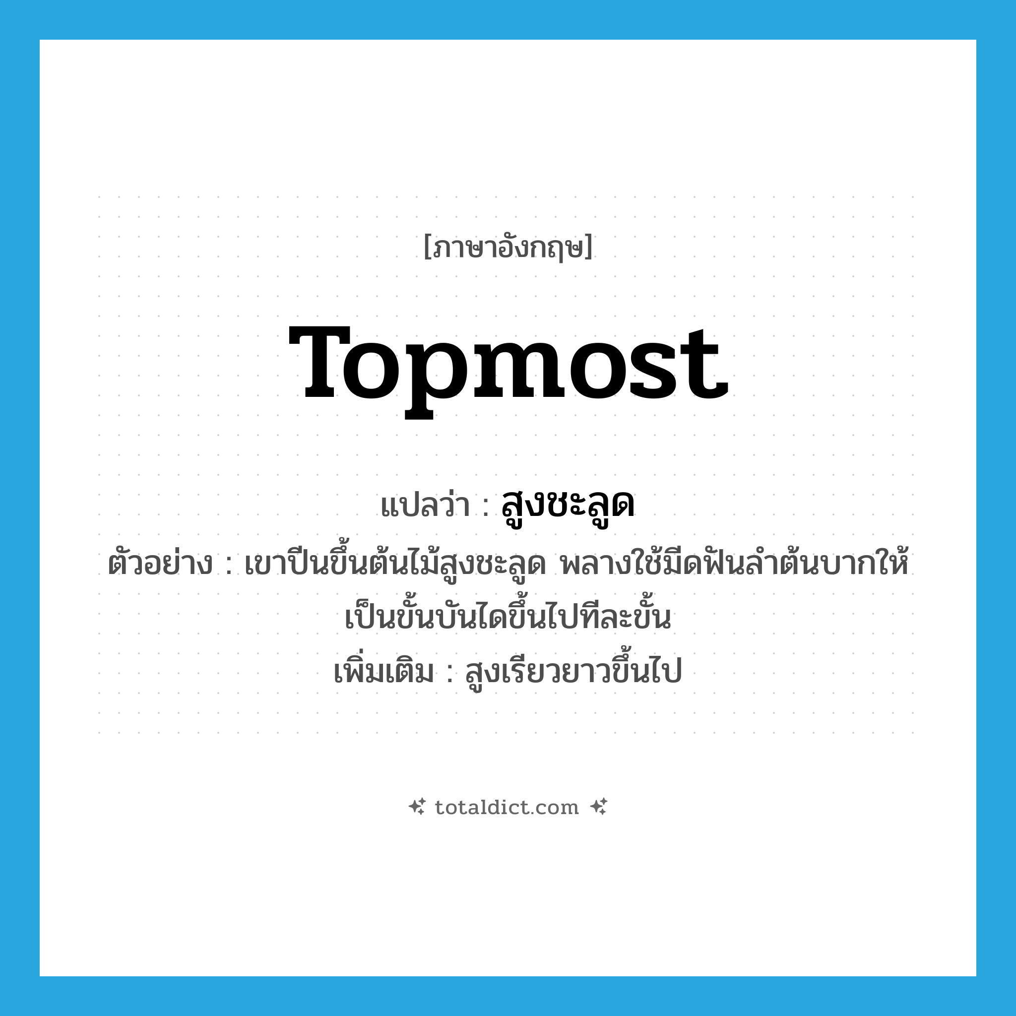 topmost แปลว่า?, คำศัพท์ภาษาอังกฤษ topmost แปลว่า สูงชะลูด ประเภท ADJ ตัวอย่าง เขาปีนขึ้นต้นไม้สูงชะลูด พลางใช้มีดฟันลำต้นบากให้เป็นขั้นบันไดขึ้นไปทีละขั้น เพิ่มเติม สูงเรียวยาวขึ้นไป หมวด ADJ