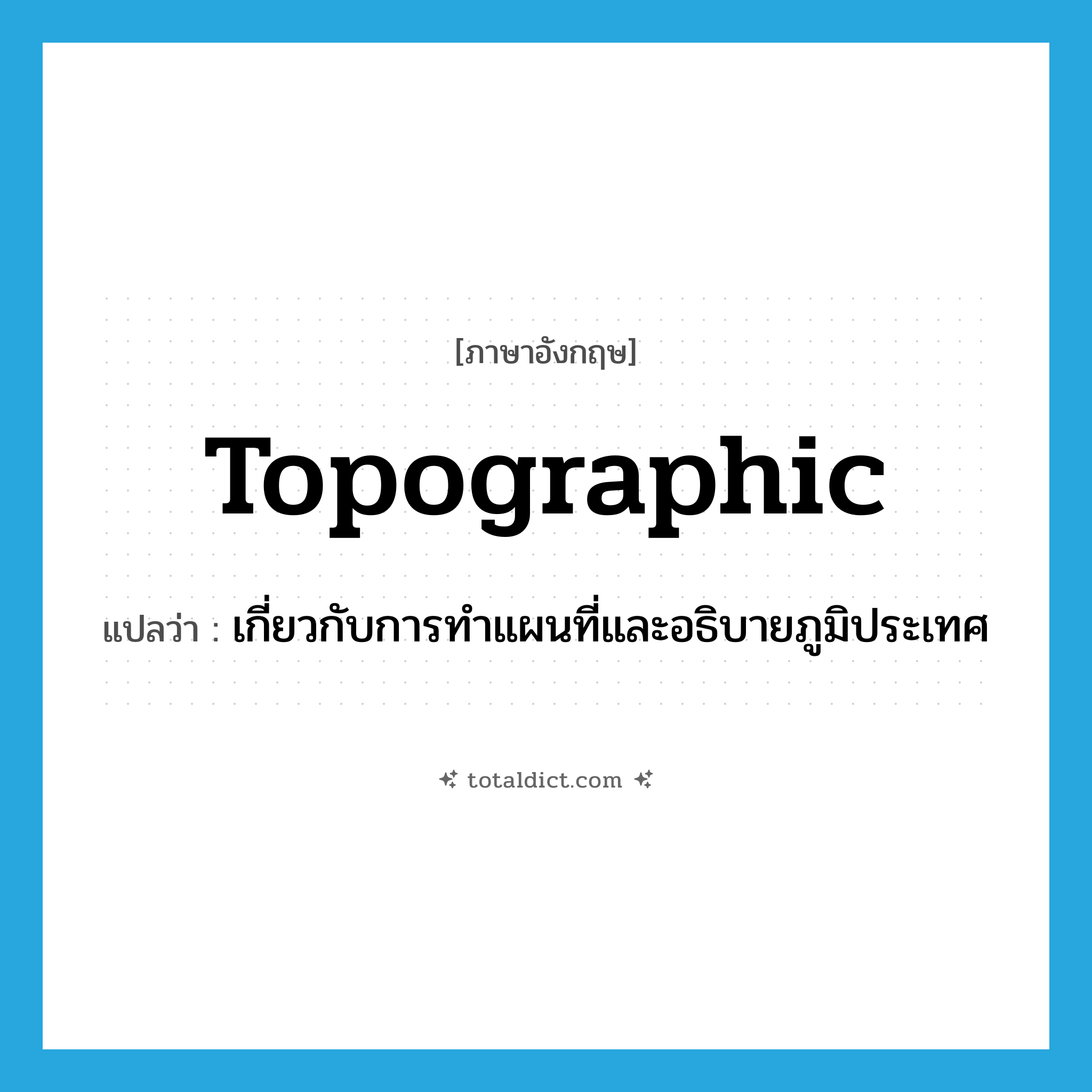 topographic แปลว่า?, คำศัพท์ภาษาอังกฤษ topographic แปลว่า เกี่ยวกับการทำแผนที่และอธิบายภูมิประเทศ ประเภท ADJ หมวด ADJ