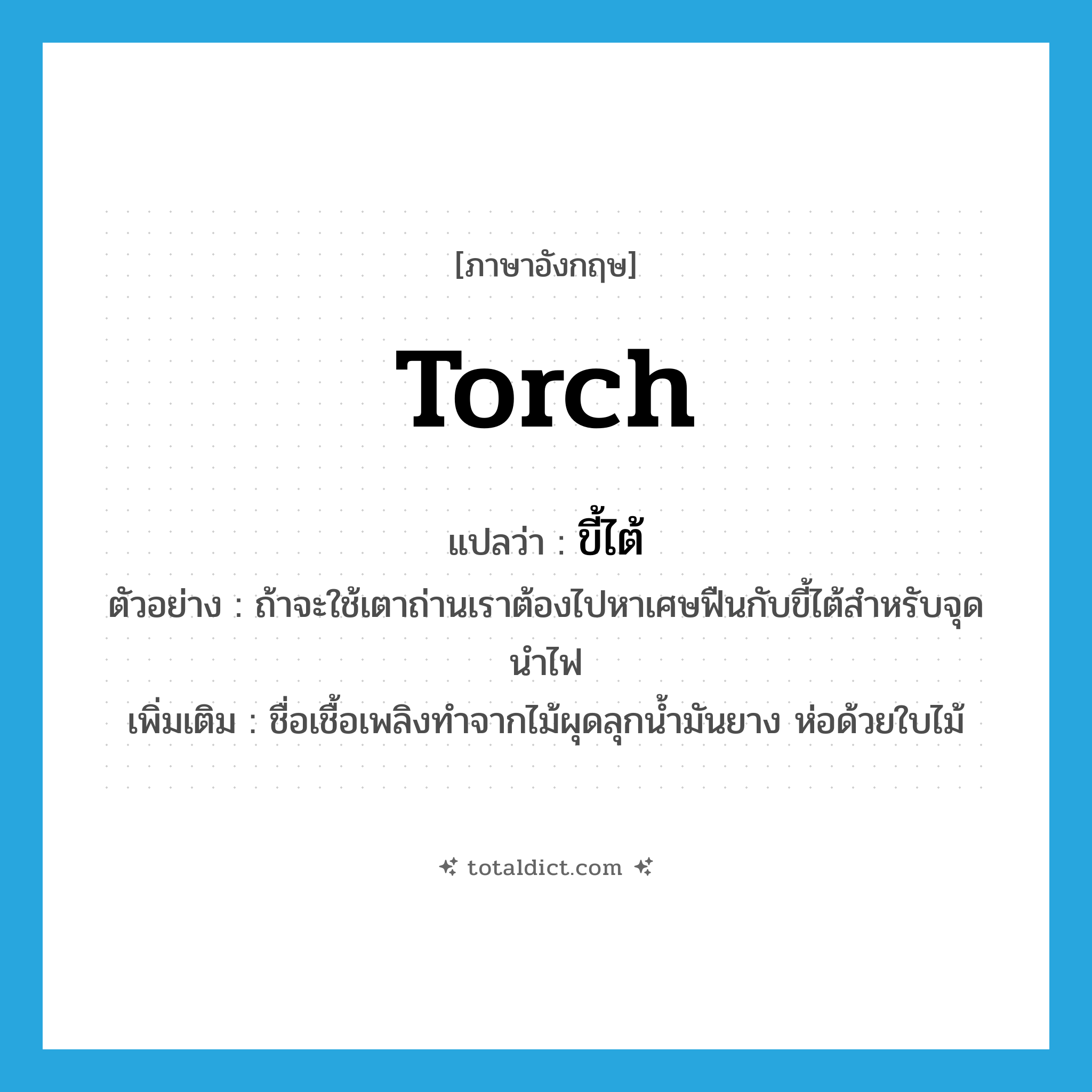 torch แปลว่า?, คำศัพท์ภาษาอังกฤษ torch แปลว่า ขี้ไต้ ประเภท N ตัวอย่าง ถ้าจะใช้เตาถ่านเราต้องไปหาเศษฟืนกับขี้ไต้สำหรับจุดนำไฟ เพิ่มเติม ชื่อเชื้อเพลิงทำจากไม้ผุดลุกน้ำมันยาง ห่อด้วยใบไม้ หมวด N