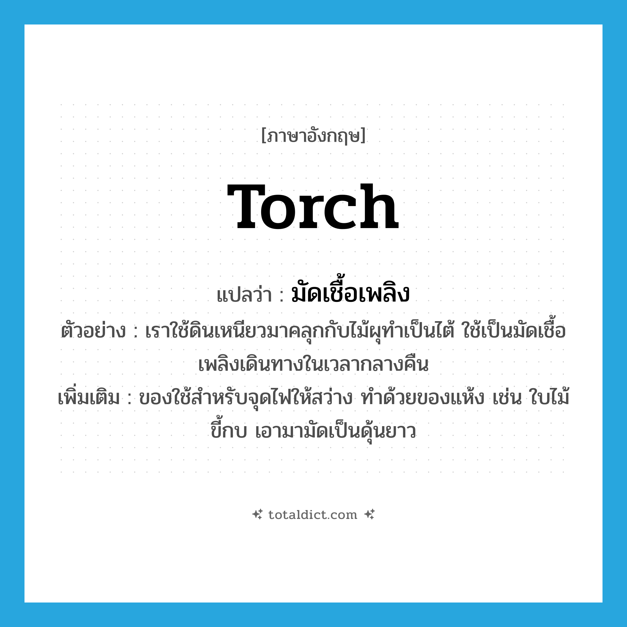 torch แปลว่า?, คำศัพท์ภาษาอังกฤษ torch แปลว่า มัดเชื้อเพลิง ประเภท N ตัวอย่าง เราใช้ดินเหนียวมาคลุกกับไม้ผุทำเป็นไต้ ใช้เป็นมัดเชื้อเพลิงเดินทางในเวลากลางคืน เพิ่มเติม ของใช้สำหรับจุดไฟให้สว่าง ทำด้วยของแห้ง เช่น ใบไม้ ขี้กบ เอามามัดเป็นดุ้นยาว หมวด N