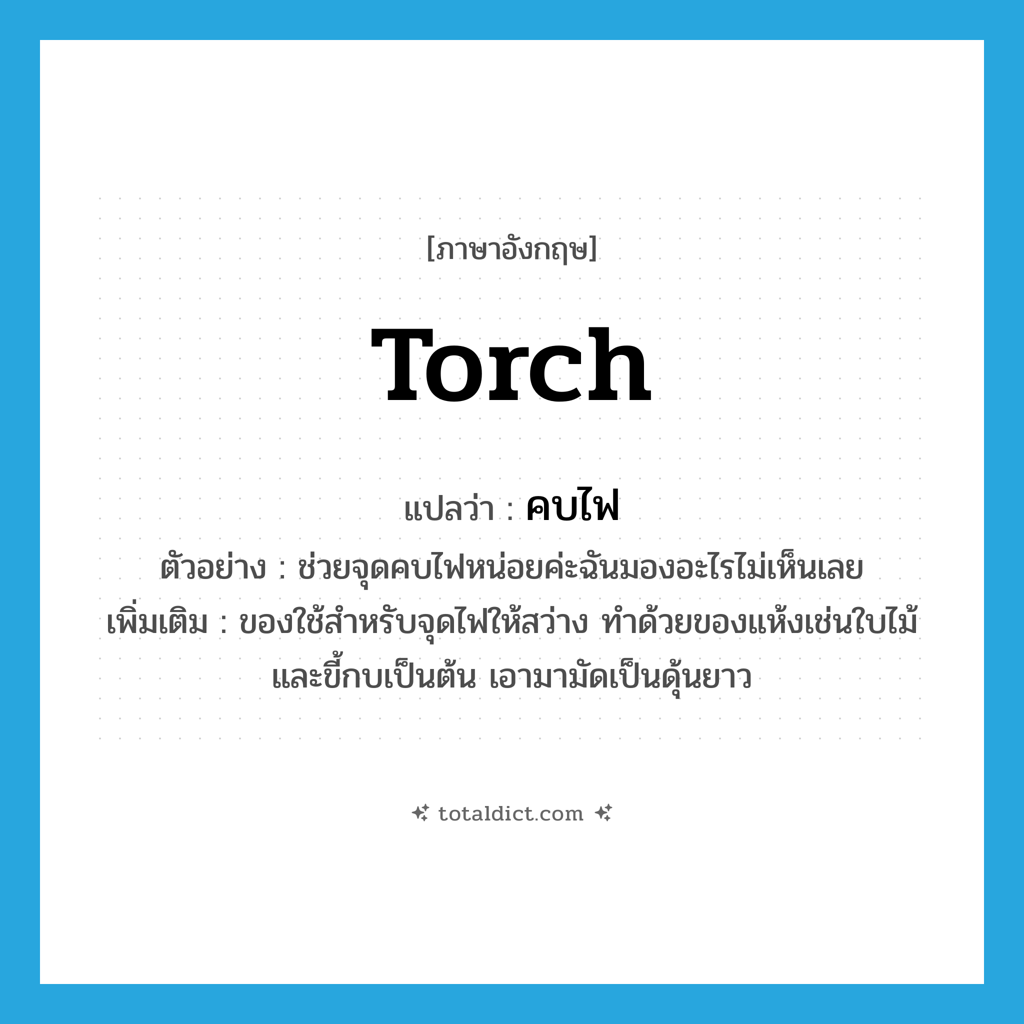 torch แปลว่า?, คำศัพท์ภาษาอังกฤษ torch แปลว่า คบไฟ ประเภท N ตัวอย่าง ช่วยจุดคบไฟหน่อยค่ะฉันมองอะไรไม่เห็นเลย เพิ่มเติม ของใช้สำหรับจุดไฟให้สว่าง ทำด้วยของแห้งเช่นใบไม้และขี้กบเป็นต้น เอามามัดเป็นดุ้นยาว หมวด N