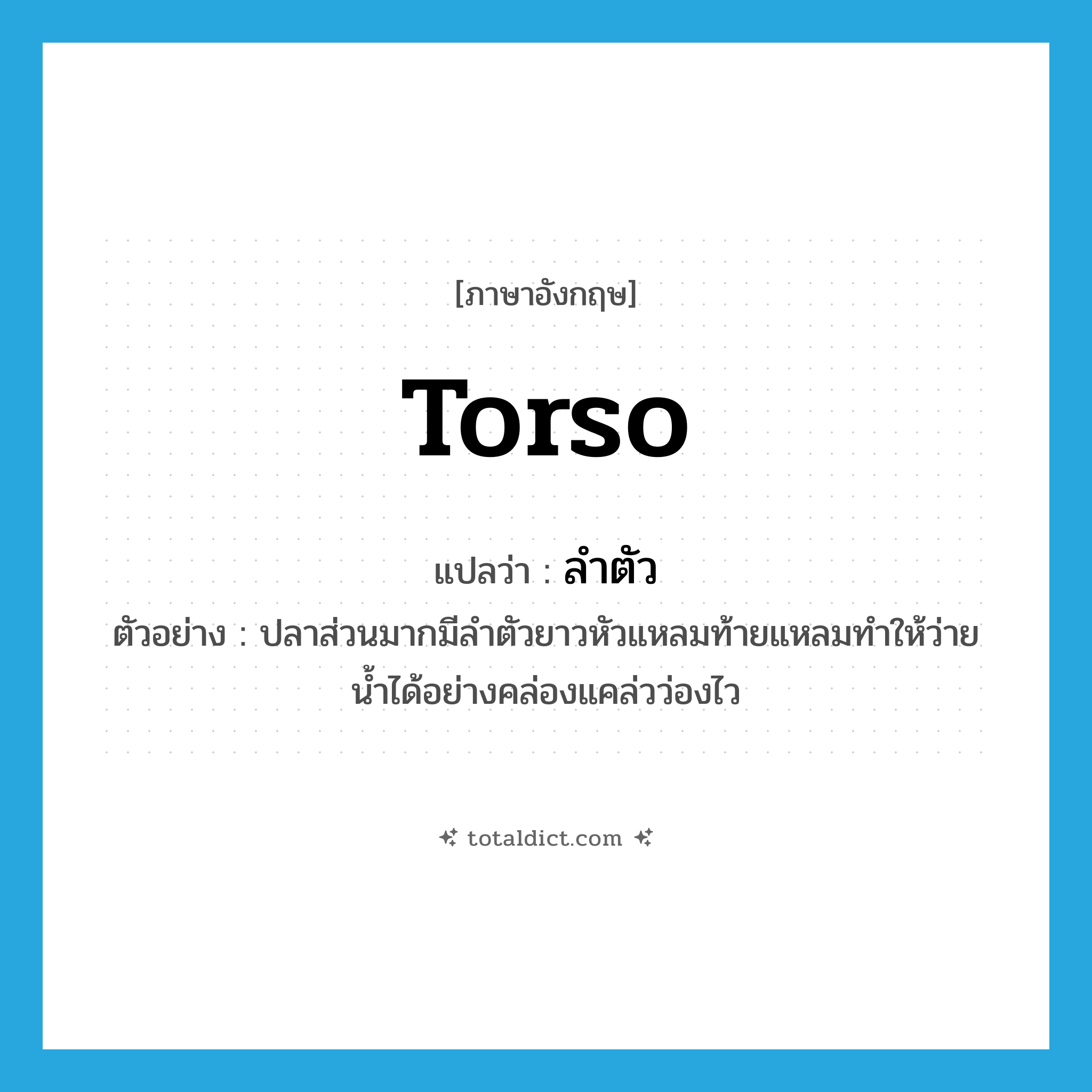 torso แปลว่า?, คำศัพท์ภาษาอังกฤษ torso แปลว่า ลำตัว ประเภท N ตัวอย่าง ปลาส่วนมากมีลำตัวยาวหัวแหลมท้ายแหลมทำให้ว่ายน้ำได้อย่างคล่องแคล่วว่องไว หมวด N