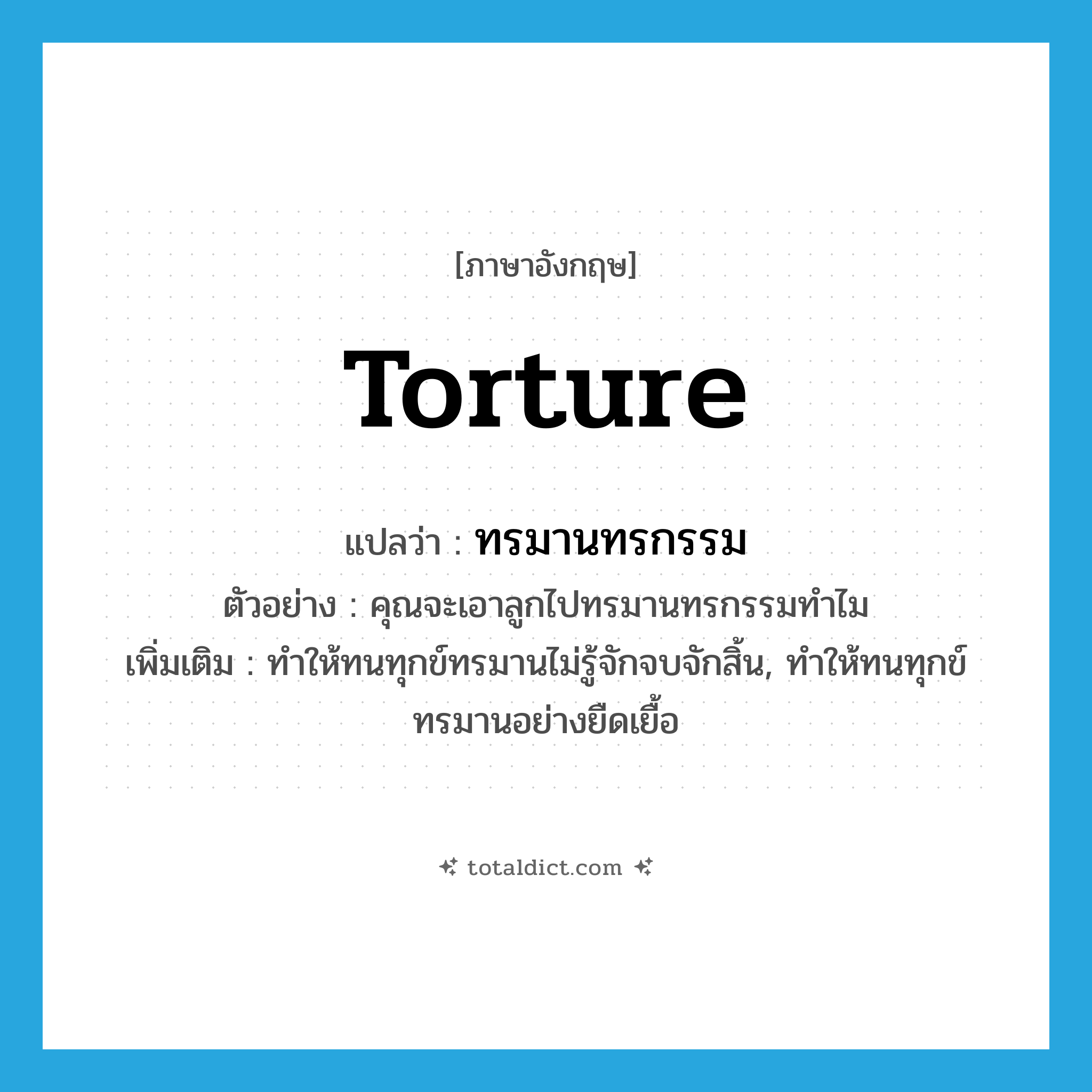 torture แปลว่า?, คำศัพท์ภาษาอังกฤษ torture แปลว่า ทรมานทรกรรม ประเภท V ตัวอย่าง คุณจะเอาลูกไปทรมานทรกรรมทำไม เพิ่มเติม ทำให้ทนทุกข์ทรมานไม่รู้จักจบจักสิ้น, ทำให้ทนทุกข์ทรมานอย่างยืดเยื้อ หมวด V