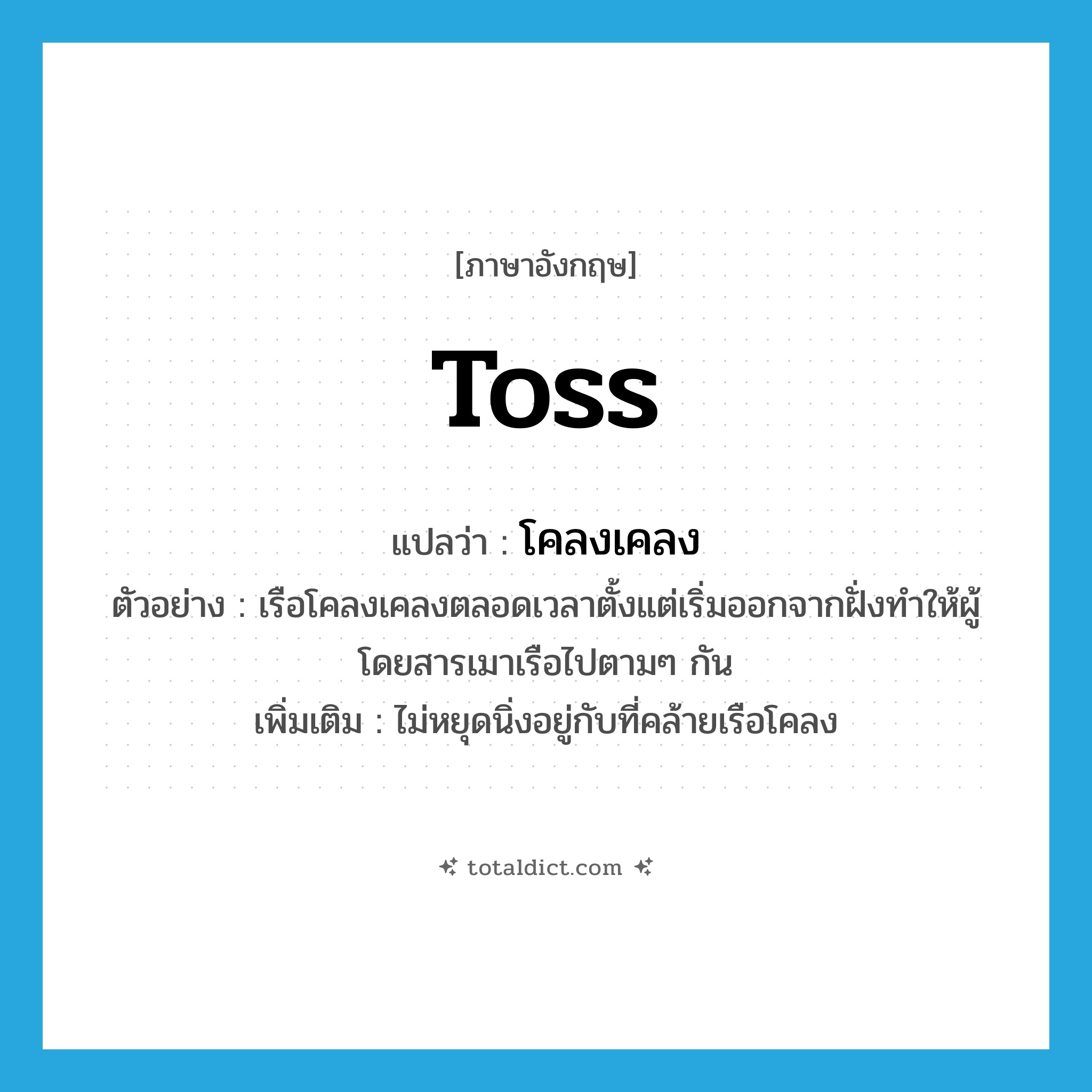 toss แปลว่า?, คำศัพท์ภาษาอังกฤษ toss แปลว่า โคลงเคลง ประเภท V ตัวอย่าง เรือโคลงเคลงตลอดเวลาตั้งแต่เริ่มออกจากฝั่งทำให้ผู้โดยสารเมาเรือไปตามๆ กัน เพิ่มเติม ไม่หยุดนิ่งอยู่กับที่คล้ายเรือโคลง หมวด V