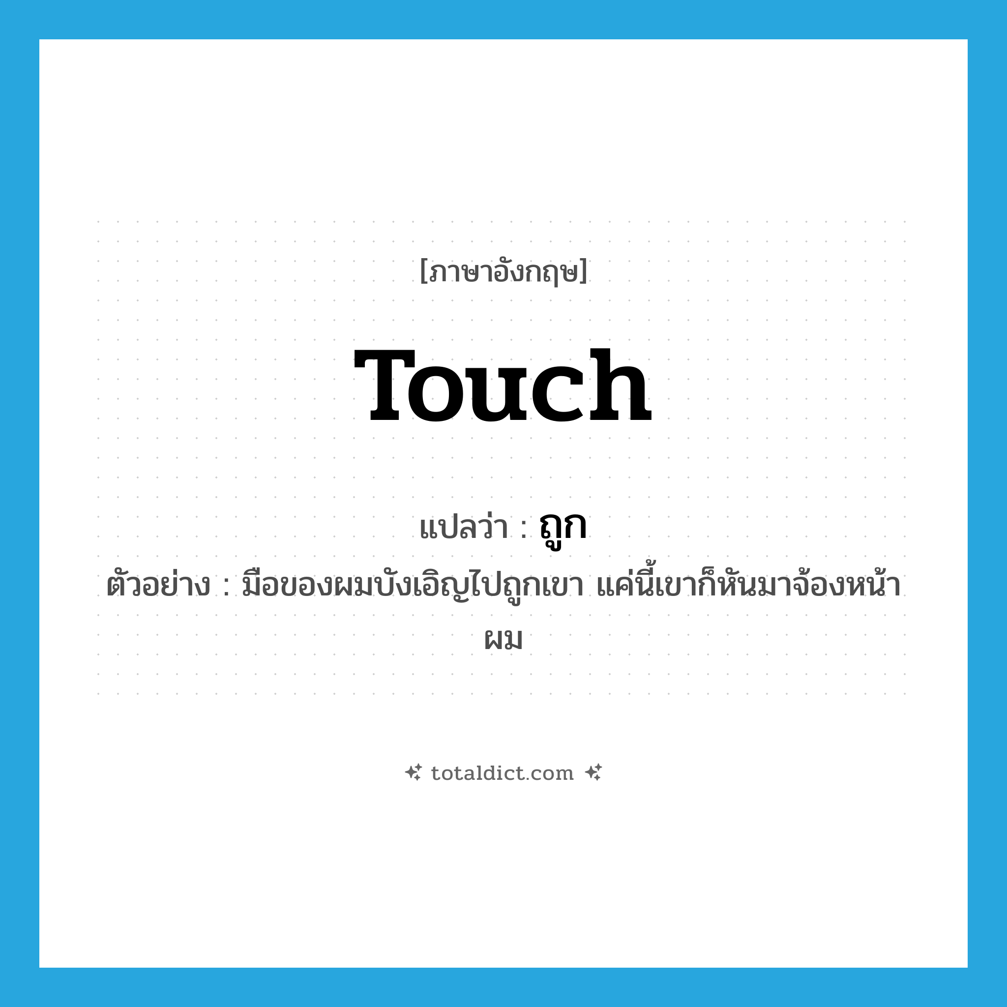 ถูก ภาษาอังกฤษ?, คำศัพท์ภาษาอังกฤษ ถูก แปลว่า touch ประเภท V ตัวอย่าง มือของผมบังเอิญไปถูกเขา แค่นี้เขาก็หันมาจ้องหน้าผม หมวด V