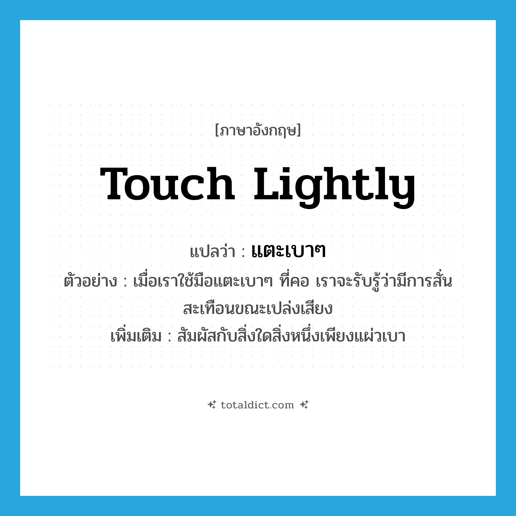 touch lightly แปลว่า?, คำศัพท์ภาษาอังกฤษ touch lightly แปลว่า แตะเบาๆ ประเภท V ตัวอย่าง เมื่อเราใช้มือแตะเบาๆ ที่คอ เราจะรับรู้ว่ามีการสั่นสะเทือนขณะเปล่งเสียง เพิ่มเติม สัมผัสกับสิ่งใดสิ่งหนึ่งเพียงแผ่วเบา หมวด V